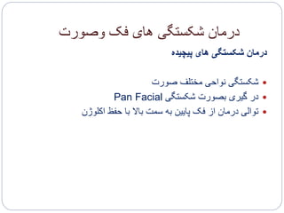 ‫وصورت‬ ‫فک‬ ‫های‬ ‫شکستگی‬ ‫درمان‬
‫پیچیده‬ ‫های‬ ‫شکستگی‬ ‫درمان‬
‫صورت‬ ‫مختلف‬ ‫نواحی‬ ‫شکستگی‬
‫شکستگی‬ ‫بصورت‬ ‫گیری‬ ‫در‬Pan Facial
‫اکلوژن‬ ‫حفظ‬ ‫با‬ ‫باال‬ ‫سمت‬ ‫به‬ ‫پایین‬ ‫فک‬ ‫از‬ ‫درمان‬ ‫توالی‬
 