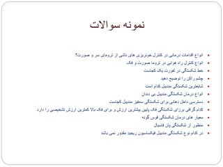 ‫سواالت‬ ‫نمونه‬
‫صورت؟‬ ‫و‬ ‫سر‬ ‫ترومای‬ ‫از‬ ‫ناشی‬ ‫های‬ ‫خونریزی‬ ‫کنترل‬ ‫در‬ ‫درمانی‬ ‫اقدامات‬ ‫انواع‬
‫فک‬ ‫و‬ ‫صورت‬ ‫تروما‬ ‫در‬ ‫هوایی‬ ‫راه‬ ‫کنترل‬ ‫انواع‬
‫کجاست‬ ‫یک‬ ‫لفورت‬ ‫در‬ ‫شکستگی‬ ‫خط‬
‫دهید‬ ‫توضیح‬ ‫را‬ ‫راکن‬ ‫چشم‬
‫است‬ ‫کدام‬ ‫مندیبل‬ ‫شکستگی‬ ‫شایعترین‬
‫دندان‬ ‫بی‬ ‫مندیبل‬ ‫شکستگی‬ ‫درمان‬ ‫انواع‬
‫کجاست‬ ‫مندیبل‬ ‫سمفیز‬ ‫شکستگی‬ ‫برای‬ ‫دهانی‬ ‫داخل‬ ‫دسترسی‬
‫تشخیص‬ ‫ارزش‬ ‫کمترین‬ ‫باال‬ ‫فک‬ ‫برای‬ ‫و‬ ‫ارزش‬ ‫بیشترین‬ ‫پایین‬ ‫فک‬ ‫شکستگی‬ ‫برزای‬ ‫گرافی‬ ‫کدام‬‫دارد‬ ‫را‬ ‫ی‬
‫گونه‬ ‫قوس‬ ‫شکستگی‬ ‫درمان‬ ‫های‬ ‫معیار‬
‫فاسیال‬ ‫پان‬ ‫شکستگی‬ ‫از‬ ‫منظور‬
‫باشد‬ ‫نمی‬ ‫مقدور‬ ‫ریجید‬ ‫فیکساسیون‬ ‫مندیبل‬ ‫شکستگی‬ ‫نوع‬ ‫کدام‬ ‫در‬
 