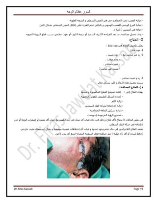 ‫الوجه‬ ‫عظام‬ ‫كسور‬
Dr. firas Kassab Page 94
-٢‫ك‬ ٍ‫هي‬ ٝ ‫حُلـخؽ‬ ‫طلض‬ ‫حُؼٜذ‬ ‫اٛخرش‬‫حُؼِٞ٣ش‬ ‫حُ٘لش‬ ٝ ٢ِ‫حُٔل‬ ٖ‫حُـل‬
-َٓ‫ًخ‬ ٌَ٘‫ر‬ ٢ِ‫حُٔل‬ ٖ‫حُـل‬ ‫اؿ٬م‬ ٠ِ‫ػ‬ ‫حُويٍس‬ ّ‫ػي‬ ٢ُ‫رخُظخ‬ ٝ ٢ٜ‫حُٞؿ‬ ‫ُِؼٜذ‬ ٢٘‫حُٞؿ‬ ‫حُلَع‬ ‫اٛخرش‬
-ْ‫حُظ٘ل‬ ٢‫ك‬ ‫اػخهش‬) ‫ٗخىٍح‬ (.
-ٝ‫ٓخ‬ ‫ٓ٠خػلخص‬ َٜ‫طل‬ ‫هي‬٣‫حُ٘ي‬ ‫ًخُِ٘ف‬ ٚ‫حُـَحك‬ ‫رؼي‬ٝ‫أ‬ ‫ي‬‫حُظِٞع‬ ‫ٗظ٤ـش‬‫أ‬ٝ‫ط‬‫ٔٞص‬٢ٔ‫ػظ‬‫حُظ‬ ‫هطغ‬ ‫رٔزذ‬‫َٝ٣ش‬ٚ٣ٞٓ‫حُي‬.
G-‫حُؼ٬ؽ‬:
: ١‫ٗوخ‬ ‫ػيس‬ ٢‫ك‬ ‫حُؼ٬ؽ‬ ٚ٤‫طِو‬ ٌٖٔ٣
1-‫ػ٬ؽ‬ ٕٝ‫ى‬
2-: ‫ٓغ‬ َٗ‫ٓزخ‬ َ٤‫ؿ‬ ‫ٍى‬-. ‫طؼز٤ض‬ ٕٝ‫ى‬
-. ‫ٓئهض‬ ْ‫ىػ‬
-. َٗ‫ٓزخ‬ ‫طؼز٤ض‬
-. َٗ‫ٓزخ‬ َ٤‫ؿ‬ ‫طؼز٤ض‬
3-. َٗ‫ٓزخ‬ ‫طؼز٤ض‬ ٝ ‫ٍى‬
َ٣‫ٓـخ‬ ٌَ٘‫ر‬ ٌُٖ ٝ ١‫حُ٘وخ‬ ٌٙٛ َ٤ٜ‫طل‬ ْ‫ٓ٤ظ‬
a)-: ‫اىَحافظ‬ ‫اىؼالج‬
٠ُ‫ا‬ ‫حُؼ٬ؽ‬ ‫٣ٜيف‬:-‫اػخىس‬‫طؼز٤ظٜخ‬ ٝ ‫حٌٍُٔٔٞس‬ ‫حُوطغ‬ ‫طٟٔٞغ‬
-‫اػخىس‬‫حُٞؿٜ٤ش‬ ّٞ‫ُِو‬ ٢‫حُطز٤ؼ‬ ٌَُ٘‫ح‬
-ُْ٧‫ح‬ ‫اُحُش‬
-٢ِ‫حُٔل‬ ‫حُلي‬ ‫ُلًَش‬ ‫اػخهش‬ ١‫أ‬ ‫اُحُش‬
-‫حُلـخؿ٤ش‬ ‫حُلخكش‬ َ٤ٌ٘‫ط‬ ‫اػخىس‬
-‫ٝؿيص‬ ٕ‫ا‬ ‫حُِٔىٝؿش‬ ‫حَُإ٣ش‬ ‫طٜل٤ق‬
‫ط‬ ١‫أ‬ ‫ؿ٤خد‬ ‫ٓغ‬ ٌَُٔ‫ح‬ ٢‫ه‬ ٢‫ك‬ ٍ‫طزي‬ ١‫أ‬ ‫ؿ٤خد‬ ٍ‫كخ‬ ٢‫ك‬ ‫ًُي‬ ٝ ‫ػ٬ؽ‬ ١٧ ‫ٗلظخؽ‬ ٫ ‫حُلخ٫ص‬ ٞ‫رؼ‬ ٢‫ك‬ٙٞ٘‫حَُإ٣ش‬ ‫اٟطَحد‬ ٝ‫أ‬ٍ‫هي‬ ٝ‫أ‬
٢ِ‫حُٔل‬ ‫حُلي‬ ‫كًَش‬ ٢‫ك‬ ‫اػخهش‬ ٝ‫أ‬
‫ٟٓٞؼ٤ش‬ ‫ػٜز٤ش‬ ‫اهظ٬١خص‬ ١‫أ‬ ‫ؿ٤خد‬ ٝ ٙٞ٘‫ط‬ ‫ٝؿٞى‬ ّ‫ػي‬ ٍ‫كخ‬ ٢‫ك‬ ٢‫حُ٬ؿَحك‬ ‫حُؼ٬ؽ‬ ‫طؼظٔي‬٢‫هخٍؿ‬ ‫ٓؼزض‬ ٍ‫آظؼٔخ‬ ٌٖٔ٣ ٝ
(‫٫كن‬ ٍ‫طزي‬ ١‫أ‬ ‫ُٔ٘غ‬ ‫حُٜٔخرش‬ ‫حُٔ٘طوش‬ ‫كٞم‬ ٚ‫ه٤خ١ظ‬ ْ‫طظ‬ ) ‫ِٛزش‬ ‫أىحس‬ ١‫أ‬ ٝ‫أ‬ ٕ‫ُٔخ‬ ‫هخكع‬
 