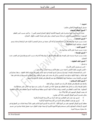 ‫الوجه‬ ‫عظام‬ ‫كسور‬
Dr. firas Kassab Page 8
: ‫طٜٔ٤ي‬
ٝ ٚ‫حُٞؿ‬ ًٍٞٔ َٔ٘‫ط‬٢ِ٣‫ٓخ‬ ٖ٤ٌ‫حُل‬:
*ً‫اىجثه‬ ٌ‫اىؼظ‬ ‫مسىس‬
‫رٔزذ‬ ‫طليع‬٧‫ح‬ ٜٚ‫حُـز‬ ٠ِ‫ػ‬ ‫ٓزخَٗس‬ ‫هٞ٣ش‬ ‫َٟرش‬‫ٓخٓ٤ش‬ٝ‫أ‬‫كٞم‬( ‫حُلـخؽ‬ٖ٤‫حُؼ‬ َ‫ٓلـ‬)ٝ ،٢‫حُظ‬ْ‫حُؼظ‬ ًَٔ ‫طٔزذ‬
٧‫ح‬ ٚ‫ؿِث‬ ( ٢ٜ‫حُـز‬ٝ ٢ٓ‫ٓخ‬ٝ ) ٢‫حُوِل‬‫ر‬ ‫حُٜٔخد‬ َ‫٣٘ؼ‬ ً‫س‬‫ػخى‬ٔ٘٠ِ‫ػ‬ َ‫ا‬‫ٓخكٞم‬ ‫حُؼٜذ‬ ‫ٓظيحى‬‫حُلـخؽ‬.
*‫مسىس‬: ‫اىحجاج‬
‫ط‬ٞ‫ر‬ ‫َٟرش‬ ‫رٔزذ‬ ‫ليع‬‫ح‬‫ٓخ١ش‬‫آ‬ُ ‫كخىس‬ َ٤‫ؿ‬ ‫ُش‬‫ِلـخؽ‬‫أ‬ٝ‫أ‬‫ىحس‬‫أ‬٢‫ك‬ ‫حٌَُحص‬ ( َ‫حُٔلـ‬ َ‫ٓيه‬ ٖٓ ‫كـٔخ‬ َ‫ًز‬ٟ‫حَُ٣خ‬‫ش‬ٝ )َ‫٣٘ؼ‬ ‫ػخىس‬
‫رظ٠خػق‬ ‫حُٜٔخد‬‫حَُإ٣خ‬(Diplopia)
*‫االّف‬ ‫مسىس‬:
٧‫ح‬ ٠ِ‫ػ‬ ‫َٟرش‬ ‫رٔزذ‬ ‫طليع‬‫ِٗف‬ ‫٣ٜخكزٜخ‬ ‫ٗق‬
*‫اىىجْح‬ ‫مسىس‬:
‫ٗي٣ي‬ ‫َٟرش‬ ‫رٔزذ‬ ‫طليع‬‫حَُٔكن‬ ْ‫ػظ‬ ‫رٞحٓطش‬ ‫حُٞؿ٘ش‬ ٠ِ‫ػ‬ ٙ‫أ‬‫رٞحٓطش‬ ٝ‫أ‬ٝ ‫ىحس‬ٔ٘‫ٝحُظ‬ ‫حُظ٘٘ؾ‬ ‫طٔزذ‬ ‫هي‬٤‫طلض‬ ‫حُؼٜذ‬ ٢‫ك‬ َ
‫حُلـخؽ‬.
*‫اىفل‬ ‫مسىس‬‫اىؼيىي‬:
َٝٔ٘‫ط‬:
-٠ِ‫أػ‬ َٝ‫ٓٔظؼ‬ ًَٕٔ‫ح٧ٓ٘خ‬
-َُٜٓ‫ح‬ ٌَُٔ‫ح‬٧‫ح‬ ْ‫ػظ‬ َٔ‫ؿ‬ ٚ‫هٔظ‬ ( ٠ِ‫ح٧ػ‬ ‫ُِلي‬ ٢ٝ ‫ٗق‬ٝ ‫ُِـخٗذ‬ ٚ‫٣ظـ‬َ‫ح٧ٓل‬)
-ٝ ‫ُِـٔـٔش‬ ّ‫طخ‬ ًَٔٝ )ْٜ٘‫ط‬ ( ٚ‫حُٞؿ‬ٝ ‫حُٞؿ٘ش‬ ًٍٞٔ َٔ٘٣‫حُٔل‬ ٖ٤‫حُؼ‬ َ‫ٓلـ‬ ‫كيٝى‬ٝ ‫ِ٤ش‬ُ‫ح‬ ‫حُلي‬١ِٞ‫ؼ‬ٝ ،‫٣لظخؽ‬ ‫ٌٛح‬ُ‫ا‬٠
‫ػخُ٤ش‬ ‫هٞس‬,ٝٝ ٖ٤٤ٟ‫حَُ٣خ‬ ‫ػ٘ي‬ ‫ٗخثغ‬ ٌٕٞ٣٫ ‫ٌُٜح‬٢‫ك‬ ‫٣ليع‬ ‫هي‬ ٌُٖ‫(حًُٜٞ٢،حُز‬ َ‫ٓؼ‬ ‫حَُ٣خٟخص‬ ٞ‫رؼ‬ٝ )ٍٞ‫٤ٔز‬‫ٌٛح‬ ٢‫ك‬ ‫ػخىس‬
٩‫ح‬ ٖٓ ‫حُ٘ٞع‬‫حَُإ٣خ‬ ‫ٓ٠خػلش‬ ‫٣ليع‬ ‫ٛخرش‬(Diplopia)٩‫ح‬ ّ‫ػي‬ ‫ٓغ‬٢‫ك‬ ّ‫ٗظظخ‬‫ا‬‫١زخ‬٧‫ح‬ ‫م‬ٝ ٕ‫ٓ٘خ‬ٔ٘‫حُظ‬٤َ.
*‫اى‬ ‫اىفل‬ ‫مسىس‬: ً‫سفي‬
٩‫ح‬ ّ‫ػي‬ ‫٣٬كع‬٢‫ك‬ ّ‫ٗظظخ‬‫ا‬٧‫ح‬ ‫١زخم‬‫ٓغ‬ ‫حُٜٔخد‬ ‫ػ٘ي‬ ٕ‫ٓ٘خ‬‫أ‬‫حُلي‬ ُْ
ٝ ‫طَحًذ‬ ‫ُطَ٣وش‬ َ‫رخُ٘ظ‬‫رؼ٠ٜخ‬ ‫ٓغ‬ ّ‫حُؼظخ‬ ٌٙٛ َ‫طيحه‬‫ك‬‫ح٧ؿِحء‬ ‫رو٤ش‬ ٠ِ‫ػ‬ َ٤‫حُظؤػ‬ ٕٝ‫ى‬ ‫ٜٓ٘خ‬ ‫ؿِء‬ ٌَٔ٘٣ ٕ‫أ‬ ‫حُٜؼذ‬ ٖٓ ٚٗ‫ؤ‬
‫حُٔـخٍٝس‬ٝ ٚ‫ٍإ٣ظ‬ ‫حُٜؼذ‬ ٖٓ ّ‫ُِؼظخ‬ ‫حُظلظض‬ ‫ٌٛح‬ .ٝ ‫ٓـِوش‬ ً‫ح‬ًٍٞٔ ٚ‫حُٞؿ‬ ٢ٓٝ ‫ٓ٘طوش‬ ًٍٞٔ ٌٕٞ‫ط‬ ‫ٓخ‬ ً‫خ‬‫ؿخُز‬‫ٓظويٓش‬ ‫كخ٫ص‬ ٢‫ك‬
٠ُ‫ا‬ ٢ٜ‫حُٞؿ‬ ٌَ٤ُٜ‫ح‬ ‫٣ظلظض‬ ‫هي‬60ٝ‫أ‬70.ً‫ء‬ِ‫ؿ‬
ًٔ ْ٤ٔ‫طو‬ ٌٖٔ٣:ٖ٤‫ٗٞػ‬ ٠ُ‫ا‬ ‫ػخٓش‬ ٢ٜ‫حُٞؿ‬ ٌَ٤ُٜ‫ح‬ ٍٞ
1-ًٍٞٔٝ ّ‫حُؼظخ‬ ٢‫ك‬ ‫طلظض‬ ٕٝ‫ى‬‫حُِ٤٘ش‬ ٝ‫أ‬ ‫حُِٜزش‬ ‫ح٧ٗٔـش‬ ٖٓ ‫أؿِحء‬ ‫كوي‬ ٕٝ‫ى‬
2-ٝ ّ‫ُِؼظخ‬ ‫طلظض‬ ‫ٓغ‬ ًٍٞٔ‫حُِ٤٘ش‬ ٝ‫أ‬ ‫حُِٜزش‬ ‫ح٧ٗٔـش‬ ٖٓ ‫٧ؿِحء‬ ‫كوي‬
ٍٝ٧‫ح‬ ‫حُ٘ٞع‬ ٖٓ ٢ٛ ٢ٜ‫حُٞؿ‬ ٌَ٤ُٜ‫ح‬ ًٍٞٔ ْ‫ٓؼظ‬٢ٜ‫ك‬ ٢ٗ‫حُؼخ‬ ‫حُ٘ٞع‬ ٌٍُٞٔ ‫رخُ٘ٔزش‬ ‫أٓخ‬ .٢‫ك‬ ‫حُٜٞحٍ٣ن‬ ٖٓ ‫اٛخرخص‬ ‫ٗظ٤ـش‬ ً‫خ‬‫ؿخُز‬
ٝ ‫حُٜٔخٗغ‬ ‫اٛخرخص‬ ٝ‫أ‬ ‫حُلَٝد‬٤‫حٌُز‬ ‫ح٧ؿِٜس‬ ‫ك٤ٜخ‬ ّ‫طٔظوي‬ ٢‫حُظ‬ََٜ‫طل‬ ‫ك٤غ‬ ‫حُطَم‬ ‫كٞحىع‬ ‫ٗظ٤ـش‬ ٝ‫أ‬ ‫س‬‫ا‬ْٔ‫ؿ‬ ٖٓ ‫ٓزخَٗس‬ ‫ٛخرش‬
.‫ًز٤َس‬ ‫رَٔػش‬ ‫٣ظلَى‬ ‫كخى‬
 