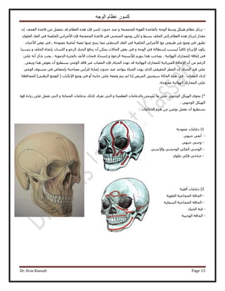 ‫الوجه‬ ‫عظام‬ ‫كسور‬
Dr. firas Kassab Page 13
-ٝ ‫ُِـٔـٔش‬ ‫حُوٞ٣ش‬ ‫رخُوخػيس‬ ٚ‫حُٞؿ‬ ٢ٓٝ ٌَ٤ٛ ّ‫ػظخ‬ ٌِ‫طَط‬ّ‫حُؼظخ‬ ٌٙٛ ٕ‫كب‬ ًَٔ ‫كيٝع‬ ‫ػ٘ي‬ٖ‫ػ‬ َٜ‫ط٘ل‬ ‫هي‬ٕ‫ا‬ .‫حُولق‬ ‫هخػيس‬
ٍ‫ٓويح‬‫ا‬ٝ ٢٤ٔ‫ر‬ ‫حُوِق‬ ٠ُ‫ا‬ ّ‫حُؼظخ‬ ٌٙٛ ‫ِٗ٣خف‬١ِٞ‫حُؼ‬ ‫حُلي‬ ٢‫ك‬ ‫حُوِل٤ش‬ ّ‫ح٧َٟح‬ ٕ‫كب‬ ‫حُـٔـٔش‬ ‫هخػيس‬ ٢‫ك‬ ٠٘‫حُٔ٘ل‬ ‫رٞؿٞى‬ ٌُٖ
‫ٓلظٞكش‬ ‫أٓخٓ٤ش‬ ‫ػ٠ش‬ ‫ػٜ٘خ‬ ‫٣٘ظؾ‬ ‫ٓٔخ‬ ٢ِ‫حُٔل‬ ‫حُلي‬ ٢‫ك‬ ‫حُوِل٤ش‬ ّ‫ح٧َٟح‬ ‫ٓغ‬ ٢‫١ز٤ؼ‬ َ٤‫ؿ‬ ‫ٟٝغ‬ ٢‫ك‬ ‫ططزن‬,ٕ‫ح٧ك٤خ‬ ٞ‫رؼ‬ ٢‫ك‬
٩‫ح‬ ٌٕٞ٣٤ُ ً‫خ‬٤‫ًخك‬ ‫ِٗ٣خف‬‫ا‬ ‫ٔزذ‬‫ٓظ‬ٝ ٚ‫حُٞؿ‬ ٢‫ك‬ ‫طخُش‬ٌٔ٣ ‫حُلخ٫ص‬ ٞ‫رؼ‬ ٢‫ك‬ٝ ٞ‫حَُه‬ ‫حُل٘ي‬ ‫٣يكغ‬ ٕ‫أ‬ ٖ‫ر‬ ٕ‫حُِٔخ‬‫ب‬ٝ ‫حُوِق‬ ٙ‫طـخ‬‫٣ظٔززخ‬
‫حُٜٞحث٤ش‬ ١ٍ‫ُِٔـخ‬ ‫اػخهش‬ ٢‫ك‬٣ .ٝ ‫حَُهٞس‬ ‫ُ٨ٗٔـش‬ ٍّٞ‫رظ‬ ‫ٌٛح‬ ‫ٜخكذ‬‫ا‬‫حُيٓٞ٣ش‬ ‫رخُوؼَس‬ ‫ح٧ٗق‬ ‫كظلخص‬ ‫ٗٔيحى‬٠ِ‫ػ‬ ٚٗ‫أ‬ ًٌَ‫ط‬ ‫٣ـذ‬ .
‫حُٜٞحث٤ش‬ ١ٍ‫ُِٔـخ‬ ‫حُل٤ِ٣خث٤ش‬ ‫ح٩ػخهش‬ ٕ‫أ‬ ٖٓ ْ‫حَُؿ‬٠‫ٝ٣زو‬ ‫ٌٛح‬ ٝٞ‫٣ؼ‬ ٕ‫أ‬ ‫٣ٔظط٤غ‬ ٢‫حُٞػ‬ ‫كخهي‬ َ٤‫ؿ‬ ‫حُٜٔخد‬ ٕ‫كب‬ ,‫حُل٤خس‬ ‫طٜيى‬ ‫هي‬
.‫حُل٤خس‬ ‫ه٤ي‬ ٠ِ‫ػ‬ٕ‫ا‬َ‫حُوط‬٢‫حُلو٤و‬١ٌُ‫ح‬‫٣ٜيى‬‫حُل٤خس‬‫٣ظٞحؿي‬‫ػ٘ي‬‫كيٝع‬‫اٛخرش‬ّ‫َُِأ‬‫ٜٓخكزش‬ٝ‫ربٗولخ‬٢‫ك‬ٟٞ‫ٓٔظ‬٢‫حُٞػ‬
ٟ‫ُي‬‫حُٜٔخد‬.٢‫ك‬ٌٙٛ‫حُلخُش‬‫ٓ٤وظ٘ن‬ٞ٣َُٔ‫ح‬‫ا‬‫ًح‬ُْْ‫٣ظ‬ٚ‫ٟٝؼ‬٠ِ‫ػ‬ٚ‫ؿخٗز‬ٝ‫أ‬٢‫ك‬‫ٟٝغ‬‫ح٩ٌٗزخد‬(‫حُٟٞغ‬٢٘‫حُزط‬)‫ُِٔلخكظش‬
٠ِ‫ػ‬١ٍ‫حُٔـخ‬‫حُٜٞحث٤ش‬‫ٓلظٞكش‬.
)*‫هٞس‬ ‫ُ٣خىس‬ ٠ِ‫ػ‬ َٔ‫طؼ‬ ٢‫حُظ‬ ٝ ‫حُلٔخ٣ش‬ ‫ريػخٓخص‬ ‫ًٌُي‬ ‫طؼَف‬ ٢‫حُظ‬ ٝ ‫حُؼظٔ٤ش‬ ‫رخُيػخٓخص‬ ٠ٔٔ٣ ‫ٓخ‬ ٠ِ‫ػ‬ ٢ٜ‫حُٞؿ‬ ٌَ٤ُٜ‫ح‬ ١ٞ‫٣ل‬
. ٢ٜ‫حُٞؿ‬ ٌَ٤ُٜ‫ح‬
: ‫حُيػخٓخص‬ ٌٙٛ ٖٓ ٖ٤‫ٗٞػ‬ َٜ‫ٗل‬ ٕ‫أ‬ ‫ٗٔظط٤غ‬
1)‫ىػخٓخص‬‫ػٔٞى٣ش‬
-٢‫أٗل‬٢ٜ‫ؿز‬
-ٝ٢٘‫ؿ‬٢ٜ‫ؿز‬
-٢٘‫حُٞؿ‬ٌ‫حُل‬٢٢٘‫حُٞك‬٢ٔٗ٩‫ٝح‬
-٢‫ؿ٘خك‬٢ٌ‫ك‬١ِٞ‫ػ‬
2)‫ىػخٓخص‬‫أكو٤ش‬
-ُ‫ح‬‫لخكش‬ُ‫ح‬‫لـخؿ٤ش‬‫حُؼِٞ٣ش‬
-ُ‫ح‬‫لخكش‬ُ‫ح‬‫لـخؿ٤ش‬‫حُٔلِ٤ش‬
-‫هزش‬‫حُل٘ي‬
-‫حُٞؿ٘٤ش‬ ‫حُلخكش‬
 