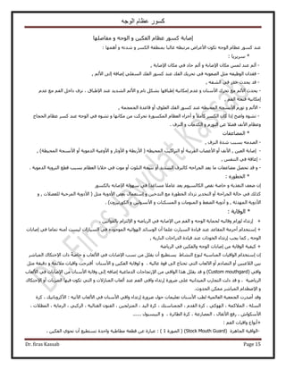 ‫الوجه‬ ‫عظام‬ ‫كسور‬
Dr. firas Kassab Page 15
‫ا‬ًٍٞٔ ‫ٛخرش‬ٝ ٖ٤ٌ‫حُل‬ ّ‫ػظخ‬ٝ ٚ‫حُٞؿ‬‫ٓلخِٜٛخ‬
٧‫ح‬ ٌٕٞ‫ط‬ ٚ‫حُٞؿ‬ ّ‫ػظخ‬ ًٍٞٔ ‫ػ٘ي‬ٝ ٌَُٔ‫ح‬ ‫رٔ٘طوش‬ ‫ؿخُزخ‬ ٚ‫َٓطزط‬ ٝ‫ػَح‬ٝ ٚ‫ٗيط‬‫أ‬‫ٜٛٔخ‬:
: ‫َٓ٣َ٣خ‬ *
-ٝ ‫ح٩ٛخرش‬ ٕ‫ٌٓخ‬ ُْٔ ‫ػ٘ي‬ ُْ‫أ‬‫ح٩ٛخرش‬ ٕ‫ٌٓخ‬ ٢‫ك‬ ‫كخى‬ ُْ‫أ‬,
-‫ك‬‫ط‬ ٢‫ك‬ ٚ‫حُٜؼٞر‬ َ‫ٓؼ‬ ٚ‫حُٞظ٤ل‬ ٕ‫ويح‬٢ِ‫حُٔل‬ ‫حُلي‬ ًٍٞٔ ‫ػ٘ي‬ ‫حُلي‬ ‫لَ٣ي‬‫ا‬‫ٟخكش‬‫ا‬٧‫ح‬ ٠ُُْ,
-ٚ‫حُ٘ل‬ ٢‫ك‬ ٍ‫هي‬ ‫٣ليع‬ ‫هي‬,
-ٝ ٕ‫ح٧ٓ٘خ‬ ‫طلَى‬ ‫ٓغ‬ ُْ٧‫ح‬ ‫٣ليع‬ٝ ّ‫طخ‬ ٌَ٘‫ر‬ ‫ا١زخهٜخ‬ ‫آٌخٗ٤ش‬ ّ‫ػي‬٧‫ح‬٩‫ح‬ ‫ػ٘ي‬ ‫حُ٘ي٣ي‬ ُِْٗ ، ‫١زخم‬ّ‫ػي‬ ‫ٓغ‬ ْ‫حُل‬ َ‫ىحه‬ ‫ف‬
‫كظلش‬ ‫آٌخٗ٤ش‬ْ‫حُل‬,
-٧‫ح‬ٝ ُْ٧‫ح‬ ٍّٞ‫ط‬‫ٗٔـ‬١ِٞ‫حُؼ‬ ‫حُلي‬ ًٍٞٔ ‫ػ٘ي‬ ٚ‫حُٔل٤ط‬ ٚ‫أ‬ٔ‫حُـٔـ‬ ‫هخػيس‬ ٝ, ‫ش‬
-ٌَُٔ‫ح‬ ٕ‫ًخ‬ ‫اًح‬ ‫ٝحٟق‬ ٙٞ٘‫ط‬ٝ ً٬ٓ‫ًخ‬ٝ ‫ٌٓخٜٗخ‬ ٖٓ ‫طلًَض‬ ‫حٌٍُٔٔٞس‬ ّ‫حُؼظخ‬ ‫أؿِحء‬ٙٞ٘‫ط‬ّ‫ػظخ‬ ًَٔ ‫ػ٘ي‬ ٚ‫حُٞؿ‬ ٢‫ك‬‫حُلـخؽ‬
ٝ٧‫ح‬ ّ‫ػظخ‬ٝ ٍّٞ‫حُظ‬ ٖ‫ػ‬ ٬٠‫ك‬ ‫ٗق‬ٝ ‫حٌُيٓخص‬‫حُِ٘ف‬.
*‫حُٔ٠خػلخص‬
-‫حُِ٘ف‬ ‫ٗيس‬ ‫رٔزذ‬ ٚٓ‫حُٜي‬,
-‫ا‬ٖ٤‫حُؼ‬ ‫ٛخرش‬ٝ‫أ‬ ‫حُوَ٣زش‬ ‫ح٧ػٜخد‬ ٝ‫أ‬ ‫ح٧ٗق‬ ,ٝ ‫ح٧ٍرطش‬ ( ٚ‫حُٔل٤ط‬ ‫حُظَحً٤ذ‬ٍ‫ح٧ٝطخ‬ٝ‫حُٔل‬ ‫ح٧ٗٔـش‬ ٝ‫أ‬ ‫حُيٓٞ٣ش‬ ‫ح٧ٝػ٤ش‬)‫٤طش‬,
-ْ‫حُظ٘ل‬ ٢‫ك‬ ‫اػخهش‬,
-ٝ‫ٓخ‬ ‫ٓ٠خػلخص‬ َٜ‫طل‬ ‫هي‬‫حُ٘ي٣ي‬ ‫ًخُِ٘ف‬ ٚ‫حُـَحك‬ ‫رؼي‬‫أ‬‫حُظِٞع‬ ‫ٗظ٤ـش‬ ٝ‫أ‬‫ك‬ ‫ٓٞص‬ ٝ‫حُظ‬ ‫هطغ‬ ‫رٔزذ‬ ّ‫حُؼظخ‬ ‫ه٬٣خ‬ ٢. ‫حُيٓٞ٣ش‬ ‫َٝ٣ش‬
*ٍٙٞ‫حُوط‬:
‫ا‬ٝ ‫حُظـٌ٣ش‬ ‫ٟؼق‬ ٕ٤ُٔ‫حٌُخ‬ ٚ‫ٗو‬ ‫هخٛش‬٢‫ك‬ ‫ٓٔخػيح‬ ٬ٓ‫ػخ‬ ‫٣ؼي‬ ّٞ٩‫ح‬ ‫ُٜٓٞش‬ٌٍُٞٔ‫رخ‬ ٚ‫ٛخر‬
ٝ ٖ٤‫حُظيه‬ ‫ٓغ‬ ‫حُوطٍٞس‬ ‫طِىحى‬ َ٣‫حُظوي‬ ٝ‫أ‬ ‫حُـَحكش‬ ‫كخُش‬ ٢‫ك‬ ‫ًٌُي‬‫ا‬ٝ , ‫ُِؼ٠٬ص‬ ‫حَُٔه٤ش‬ ‫ح٧ىٝ٣ش‬ ( َ‫ٓؼ‬ ‫ح٧ىٝ٣ش‬ ٞ‫رؼ‬ ٍ‫ٓظؼٔخ‬
‫حُٜٔيثش‬ ‫ح٧ىٝ٣ش‬ٝ ,ٝ ٢‫حُ٠ـ‬ ‫أىٝ٣ش‬ٝ ‫حُٔ٘ٞٓخص‬ٝ ‫حٌُٔٔ٘خص‬ٝ ٖ٤ُٞٔٗ٧‫ح‬. )ِٕٝ٤‫حٌٍُٞط‬
*٣‫حُٞهخ‬: ‫ش‬
+‫ا‬ٚ‫حُٞؿ‬ ‫ُلٔخ٣ش‬ ٚ٤‫ٝهخث‬ ّ‫ُُٞح‬ ‫ٍطيحء‬ٝ٩‫ح‬ ٖٓ ْ‫حُل‬ٝ ٟٚ‫حَُ٣خ‬ ٢‫ك‬ ٚ‫ٛخر‬٩‫ح‬٤ٗ‫رخُوٞح‬ ّ‫ُظِح‬ٖ،
+‫ا‬ّ‫ٓظويح‬‫أ‬‫كِٓش‬‫ػِٔخ‬ ‫حُٔ٤خٍص‬ ‫ه٤خىس‬ ‫ػ٘ي‬ ‫حُٔوخػي‬‫أ‬ُٜٞ‫ح‬ ‫حُٞٓخثي‬ ٕ‫ُ٤ٔض‬ ‫حُٔ٤خٍحص‬ ٢‫ك‬ ٙ‫حُٔٞؿٞى‬ ٚ٤‫حث‬‫آ‬٢‫ك‬ ‫طٔخٓخ‬ ٚ٘ٓ‫ا‬‫ٛخرخص‬
ٚ‫حُٞؿ‬,‫٣ـذ‬ ‫ًٔخ‬‫ا‬‫حُو‬ ‫ٍطيحء‬٣ٍ‫حُ٘خ‬ ‫حُيٍحؿخص‬ ‫ه٤خىس‬ ‫ػ٘ي‬ ‫ًٞحص‬‫ش‬,
+٢‫ك‬ ٖ٤ٌ‫ٝحُل‬ ٚ‫حُٞؿ‬ ‫اٛخرخص‬ ٖٓ ‫حُٞهخ٣ش‬ ‫ً٤ل٤ش‬‫ح‬ٟ‫َُ٣خ‬‫ش‬
‫ا‬ٕ‫ا‬‫حُٞح‬ ّ‫ٓظويح‬١‫حُ٘٘خ‬ ‫ُ٘ٞع‬ ‫حُٔ٘خٓزش‬ ‫ه٤خص‬‫٣ٔظط٤غ‬‫أ‬٩‫ح‬ ‫ٗٔذ‬ ٖٓ َِ‫٣و‬ ٕ٧‫ح‬ ٢‫ك‬ ‫ٛخرخص‬ٝ ‫ُؼخد‬٩‫ح‬ ‫ًحص‬ ً‫ش‬ٛ‫هخ‬‫ح‬ ‫كظٌخى‬َٗ‫ُٔزخ‬
ٖ٤‫حُ٬ػز‬ ٖ٤‫ر‬‫أ‬ّ‫حُظٜخى‬ ٝ‫أ‬٠ُ‫ح‬ ‫طلظخؽ‬ ٢‫حُظ‬ ‫ح٫ُؼخد‬ ٝ‫هٞس‬‫ػخُ٤ش‬،ٝ‫ُٞهخ٣ش‬ٝ ٖ٤ٌ‫حُل‬٧‫ح‬ٕ‫ٓ٘خ‬‫أ‬ٝ ‫ٓ٬ثٔش‬ ‫ٝحه٤خص‬ ‫هظَكض‬َ‫ٓؼ‬ ‫ىه٤وش‬
٢‫ٝحه‬(Custom mouthgard)ٝ٩‫ح‬ ٖٓ ٢‫حُٞحه‬ ‫ٌٛح‬ َِ‫٣و‬ ‫هي‬‫حُيٓخؿ٤ش‬ ‫ٍطـخؿخص‬‫ا‬ٚ‫ٟخك‬‫ا‬٧‫ح‬ ‫ٝهخ٣ش‬ ٠ُ٩‫ح‬ ٖٓ ٕ‫ٓ٘خ‬٧‫ح‬ ٢‫ك‬ ‫ٛخرخص‬‫ُؼخد‬
‫حَُ٣خٟ٤ش‬،ٝ‫ى‬ ‫هي‬‫ٍَٟٝس‬ ٠ِ‫ػ‬ ٚ٤ٗ‫حُٔ٤يح‬ ‫حُظـخٍد‬ ‫ُض‬‫ا‬‫ػ٘ي‬ ْ‫حُل‬ ٢‫ٝحه‬ ‫ٍطيحء‬‫أ‬ٝ ‫حُٔ٘خُ٫ص‬ ‫ُؼخد‬‫حُ٠َرخص‬ ‫ك٤ٜخ‬ ٌٕٞ‫ط‬ ٢‫حُظ‬‫أ‬٩‫ح‬ ٝ‫كظٌخى‬
ٝ٩‫ح‬‫حُليٝع‬ ٌٖٔٓ َٗ‫حُٔزخ‬ ّ‫ٛطيح‬.
‫حُـٔؼ٤ش‬ ‫أٛيٍص‬ ‫ٝهي‬‫حُؼخُٔ٤ش‬‫ٍَٟٝس‬ ٍٞ‫ك‬ ‫طؼِ٤ٔخص‬ ٕ‫ح٧ٓ٘خ‬ ‫ُطذ‬‫ا‬ٍ٥‫ح‬ ‫ح٧ُؼخد‬ ٢‫ك‬ ٕ‫ح٧ٓ٘خ‬ ٢‫ٝحه‬ ‫طيحء‬ٚ٤‫ط‬:٧‫ح‬‫ًَٝرخط٤ي‬‫ًَس‬ ،
ُِٔ‫ح‬‫ش‬‫حُٔ٬ًٔش‬ ،،٢ًُٜٞ‫ح‬،، ّ‫حُوي‬ ‫ًَس‬‫حُـٔ٘خٓظي‬،‫حُ٤ي‬ ‫ًَس‬ٖ٤‫حُٔظُِـ‬ ،،‫حُوظخُ٤ش‬ ٕٞ٘‫حُل‬،ُ‫ح‬٢‫ًَز‬،‫حَُٓخ٣ش‬،‫حُٔظ٬ص‬،
٧‫ح‬ٕ‫ٌٓٞح‬،ٍ‫ح٧ػوخ‬ ‫ٍكغ‬،‫ح‬‫ُٜٔخٍػ‬‫ش‬،‫حُطخثَس‬ ‫ًَس‬،ٍٝٞ‫حُز٤ٔز‬......
+‫أ‬ْ‫حُل‬ ‫ٝحه٤خص‬ ‫ٗٞحع‬:
-‫حُـخِٛس‬ ‫حُٞحه٤ش‬(Stock Mouth Guard)‫حٍُٜٞس‬ (1، ٖ٤ٌ‫حُل‬ ١ٞ‫طل‬ ٕ‫أ‬ ‫طٔظط٤غ‬ ‫ٝحكيس‬ ‫ٓطخ١٤ش‬ ‫هطؼش‬ ٖ‫ػ‬ ‫ػزخٍس‬ : )
 