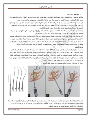 ‫الوجه‬ ‫عظام‬ ‫كسور‬
Dr. firas Kassab Page 32
2-ٌ‫اىذائش‬ ‫اىخٍاطح‬: ‫ح‬
ٝ ٕ‫ُ٨ٓ٘خ‬ َٓ‫حٌُخ‬ ‫حُلوي‬ ‫ػ٘ي‬ ٝ ٍ‫ح٧١لخ‬ ٟ‫ُي‬ َٔ‫طٔظؼ‬ ‫ٓخ‬ ‫ؿخُزخ‬‫حُ٬ٛية‬ ً٫ٞ‫حُل‬ ٖٓ ‫ِٓي‬ َ٣َٔ‫ط‬ ٠ِ‫ػ‬ ‫طؼظٔي‬ ٢ٛ0.5ٍٞ‫ك‬ ْٓ
٢‫ٛ٘خػ‬ ٞ٣ٞ‫طؼ‬ ٖٓ ‫رخ٩ٓظلخىس‬ ٝ‫أ‬ ‫ٓخروخ‬ ‫ٓؼي‬ ‫ا٣َى‬ ّٞ‫رو‬ ‫آخ‬ ٌَُٔ‫ح‬ ٢‫ٍر‬ ْ‫٣ظ‬ ٝ ٢ِ‫حُٔل‬ ‫حُلي‬ ٢٤‫ٓل‬‫ٓخرن‬‫ؿ٤ي‬.
ٝ ‫أىٍى‬ ٞ٣َُٔ ‫أً٣ش‬ ‫كيٝع‬ ٍ‫كخ‬ ٢‫ك‬‫كيٝع‬ ٕٝ‫ى‬ ً‫خ‬ٔ٤ِٓ َٓ‫حٌُخ‬ ٢٠٣ٞ‫حُظؼ‬ ُٙ‫ؿٜخ‬ ٠‫٣زو‬ ٕ‫أ‬ ٌٖٔ٣ ٢ِ‫حُٔل‬ ‫حُلي‬ ٢‫ك‬ ًَٔ ٍٜٞ‫ك‬
‫أً٣ش‬ ً‫خ‬ٗ‫أك٤خ‬ ً‫خ‬‫ٓليػ‬ ٚٔ‫ك‬ ٖٟٔ ٌَٔ٘٣ ٕ‫أ‬ ٝ‫أ‬ ٚ٤‫ك‬ ًَٔ‫حَُهٞس‬ ‫حُ٘ٔؾ‬ ٢‫ك‬ٌٖٔ٣ ً‫خ‬ٔ٤ِٓ ُ‫حُـٜخ‬ ٢‫رو‬ ‫اًح‬ .‫ا‬‫ُِو٤خ١ش‬ ٚٓ‫ٓظويح‬
٢ُ‫ًخُظخ‬ ‫اًَ٣ِ٤ش‬ ‫ؿز٤َس‬ ‫اؿَحء‬ ٌٖٔ٣ ُ‫حُـٜخ‬ ‫ٌٛح‬ ٕ‫كويح‬ ٍ‫كخ‬ ٢‫ك‬ ‫أٓخ‬ ‫حُيحثَ٣ش‬:
ٝ ‫ح٧ٓؼِش‬ ‫ىٍحٓش‬ ٍ‫كخ‬ ٢‫ك‬ ‫ح٧ىٍى‬ ‫حُلي‬ ‫١زؼخص‬ ٌ‫طئه‬‫كِٜٜخ‬) ٌَُٔ‫ح‬ ٢‫ك‬ ‫ًٔخ‬ (ٌٖٝٔٓ ٌَٗ ‫٧هَد‬ ‫اػخىطٜخ‬‫ػ‬ْٗ‫ٜ٘غ‬‫حُـز٤َس‬
٠ِ‫ػ‬ َٜ‫ك٘ل‬‫ا‬ٝ ‫ُِٔ٤ِحد‬ ‫ٗطزخع‬ٝ ‫حُ٘ٔ٤ؾ‬٫ ٢ُ‫رخُظخ‬‫٣ليع‬١‫أ‬ ‫ُي٣٘خ‬‫اُػخؽ‬ُٞ٣َِٔ.
ٝ ٌَُٔ‫ح‬ ٕ‫ٌٓخ‬ ‫ٓغ‬ ‫طظٞحكن‬ ٢ِ‫حُٔل‬ ُ‫حُـٜخ‬ ٠ِ‫ػ‬ ‫ػوٞد‬ ‫اؿَحء‬ ٌٖٔ٣ ُ‫حُـٜخ‬ ‫روخء‬ ٍ‫كخ‬ ٢‫ك‬ ‫أٓخ‬‫ح٧ٓخٓ٤ش‬ ‫حُٔ٘طوش‬ ٢‫ك‬ ‫كظلخص‬ ‫اؿَحء‬
َ‫ىحث‬ ‫رو٤خ١ش‬ ٢ِ‫حُٔل‬ ُ‫حُـٜخ‬ ‫طؼز٤ض‬ ٢‫٣ٌل‬ ً‫خ‬ٗٝ‫ٓظؼخ‬ ًٚٗٞ ٍ‫كخ‬ ٢‫كل‬ ٞ٣َُِٔ ‫رخُ٘ٔزش‬ ‫أٓخ‬ٝ ‫طؼز٤ض‬ ٕٝ‫ى‬ ١ِٞ‫حُؼ‬ ُ‫حُـٜخ‬ ‫روخء‬ ‫ٓغ‬ ‫٣ش‬
ٝ ٖ‫حٌُه‬ ّ‫كِح‬ ٝ‫أ‬ ّ‫حَُأ‬ ٍٞ‫ك‬ ١َ‫ىحث‬ ١‫ٍرخ‬ ‫ٗ٠غ‬ٗ ٢ً ‫ًُي‬‫ٔ٘غ‬ٖ‫ك٘ل‬ ٕٝ‫ٓظؼخ‬ َ٤‫ؿ‬ ٞ٣َُٔ‫ح‬ ًٚٗٞ ٍ‫كخ‬ ٢‫ك‬ ‫أٓخ‬ ،٢ِ‫حُٔل‬ ‫حُلي‬ ‫كًَش‬
ٝ ْ‫حُؼظ‬ ٖٟٔ ‫رو٤خ١ش‬ ١ِٞ‫حُؼ‬ ُ‫حُـٜخ‬ ‫ُظؼز٤ض‬ َٕٝ‫ٓ٠ط‬ً‫خ‬‫ٓخرو‬ ‫أؿَ٣ض‬ ٢‫حُظ‬ ‫حُؼوٞد‬ َ‫ػز‬ َٔ‫ط‬ ‫رؤٓ٬ى‬ ٖ٣ُ‫حُـٜخ‬ ‫٣ؼزض‬.
‫١َ٣وش‬َٔ‫حُؼ‬:
‫أٓ٬ى‬ ‫ٓغ‬ ٖ٤‫ػو‬ ‫ارَس‬ ّ‫ٍأ‬ ٝ‫أ‬ ٕ‫ٍ٣لَىح‬ ‫ارَس‬ ّ‫طٔظوي‬0.45ِْٓ،ٝ ٌَُٔ‫ح‬ ٕ‫ٌٓخ‬ ‫٣ليى‬٠ِ‫ػ‬ ٕ‫ح٧ٓ٘خ‬ ‫ا١زخم‬ ‫ػ٘ي‬ ‫ػوٞد‬ َٟ‫طـ‬
ٝ ٌَُٔ‫ح‬ ‫ؿٜش‬ ٖ٤‫١َك‬ ًَ ٠ِ‫ػ‬ ‫ػوذ‬ ، ٢ِ‫حُٔل‬ ُ‫حُـٜخ‬َٟ‫ح٧ه‬ ‫حُـٜش‬ ٢‫ك‬ ‫ػوذ‬ٝ ،ً‫خ‬ٓ‫ػخ‬ ً‫ح‬َ٣‫طوي‬ ٞ٣َُٔ‫ح‬ َ٣‫طوي‬ ‫رؼي‬‫ارَس‬ َ‫ٗيه‬
ٓ ٢ٔ٤ٔٛ ّ‫رظٔخ‬ ‫حُـِي‬ ٖٓ ٕ‫ٍ٣لَىح‬ْ‫حُؼظ‬ ‫غ‬ٝ ‫حُِٔخٗ٤ش‬ ‫حُـٜش‬ ٖٓ ‫طوَؽ‬ ٠‫كظ‬‫ح٩رَس‬ ‫حُؼوذ(ػوذ‬ ٖٟٔ ‫حُِٔي‬ َ‫٣يه‬ ‫ػ٘يٛخ‬
(1)ٝ )‫حُـِي‬ ‫ػزٍٞٛخ‬ ٕٝ‫ى‬ ٌٍ‫رل‬ ‫ح٩رَس‬ ‫طٔلذ‬(2)ُٝ‫ح‬ ‫حُـٜش‬ ٖٓ ‫طيكغ‬ ْ‫حُؼظ‬ ٖٓ ‫طلٍَٛخ‬ ‫ػ٘ي‬‫ي‬‫ِٛ٤ِ٣ش‬(3)ٝ‫هَٝؿٜخ‬ ‫ػ٘ي‬٢‫َٗر‬
ٞ٣َُٔ‫ح‬ ُ‫ؿٜخ‬ ‫ٓغ‬ ‫حُِٔي‬ ٢‫١َك‬ٖٝ٤‫ح٧ه٤َط‬ ٖ٤‫حُٔ٘طوظ‬ ٢‫ك‬ َٔ‫حُؼ‬ ٌٍَ٣.
‫حُؼِٔ٤ش‬ ‫١٤ِش‬ ْ‫حُؼظ‬ ‫ٓغ‬ ٢ٔ٤ٔٛ ّ‫رظٔخ‬ ٕ‫ٍ٣لَىح‬ ‫ارَس‬ ٠‫طزو‬ ٕ‫أ‬ ‫٣ـذ‬
ُِ ‫رخُ٘ٔزش‬١ِٞ‫حُؼ‬ ُ‫ـٜخ‬ٌٖٔ٣‫ح٧ٗق‬ ‫ٗٞى‬ ٠ِ‫ػ‬ ‫حُظؼز٤ض‬ ‫اؿَحء‬‫ك٤غ‬‫حُٔ٘طوش‬ ٢‫ك‬ ١ِ٤ِٛ‫حُي‬ ‫حُٔ٤ِحد‬ ٢‫ك‬ ١ٞٔ‫ك‬ َ‫ىحه‬ ‫ٗن‬ ١َ‫٣ـ‬
ٝ ‫ح٧ٓخٓ٤ش‬ٝ ‫ح٧ٗق‬ ‫ُ٘ٞى‬ َٜٗ ٠‫كظ‬ ‫حُٔ٘طوش‬ ‫طِٔن‬ٝ ‫ح٧ٗق‬ ‫ٗٞى‬ ٢‫ك‬ ً‫خ‬‫ػوز‬ ١َ‫ٗـ‬ْ‫ػ‬ ‫ِٓي‬ َٙ‫ػز‬ ٍَٔ٣ٖ٤‫ػوزظ‬ ٢‫ك‬ ‫حُِٔي‬ َٔ٣
ٝ ُ‫حُـٜخ‬ ‫ؿ٘خف‬ ٠ِ‫ػ‬ ‫أؿَ٣خ‬،‫حُِٔي‬ ‫ٗي‬ ْ‫٣ظ‬ ْ‫ػ‬ ‫حُ٘ن‬ ٢٤‫٣و‬
 
