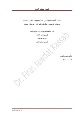 ّ‫انٕخ‬ ‫عظاو‬ ‫كغٕس‬
‫كساب‬ ‫جودت‬ ‫فراس‬
َّ‫عهطا‬ ‫عظٛى‬ ٔ ّٓ‫ٔخ‬ ‫تدالل‬ ‫ٚهٛك‬ ‫كًا‬ ‫زًذا‬ ‫هلل‬ ‫انسًذ‬
ّ‫َفغ‬ ٗ‫عه‬ ْٕ ُٗ‫أث‬ ‫كًا‬ ّٛ‫عه‬ ً‫ء‬‫ثُا‬ ٙ‫َسظ‬ ‫ال‬ َّ‫عثسا‬
ٗ‫إن‬ ‫ٓذاج‬ُ‫ي‬ ‫انطثعح‬ ِ‫ْز‬‫انعضٚض‬ ٘‫ٔانذ‬ ‫سٔذ‬
‫انغانٛح‬ ٙ‫ٔانذذ‬ ٗ‫إن‬
ٙ‫تُاذ‬ ٔ ٙ‫صٔخر‬
ٙ‫أطذلائ‬ ٔ ٙ‫إخٕذ‬
‫خٕدخ‬ ‫فشاط‬‫كغاب‬
21-11-2017
 