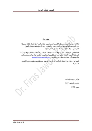 ّ‫انٕخ‬ ‫عظاو‬ ‫كغٕس‬
‫كساب‬ ‫جودت‬ ‫فراس‬
‫يمذيح‬
‫تغٛطح‬ ‫فكشج‬ ‫إعطاء‬ ‫يع‬ ّ‫انٕخ‬ ‫عظاو‬ ‫ذظٛة‬ ٙ‫انر‬ ‫انكغٕس‬ ‫يدًم‬ ‫انكراب‬ ‫ْزا‬ ٙ‫ف‬ ‫ذُأنُا‬
ٔ ‫انعانًٛح‬ ‫انرظاَٛف‬ ٍ‫ع‬‫انعًم‬ ‫ذفظٛم‬ ٙ‫ف‬ ‫انذخٕل‬ ٌٔ‫د‬ ٔ ‫انعالج‬ ٔ ‫انرشخٛض‬ ٍ‫ع‬
‫زذٔثا‬ ‫األكثش‬ ‫انكغٕس‬ ‫دساعح‬ ‫زأنُا‬ ‫لذ‬ ٔ ، ٙ‫اندشاز‬
ٔ ٙ‫شخظ‬ ‫خٓذ‬ ْٕ ‫انعًم‬ ‫ْزا‬‫ٔاكثد‬ ‫لذ‬ ٔ ‫انطثاعٛح‬ ‫األخطاء‬ ٍ‫ي‬ ِٕ‫خه‬ ‫خاْذا‬ ‫عًهد‬ ‫لذ‬
ٙ‫ف‬ ٙ‫يشاعهر‬ ‫أسخٕا‬ ٔ ‫انعهًٛح‬ ‫انًماٚٛظ‬ ٔ ‫انًفاْٛى‬ ٍ‫ي‬ ‫انكثٛش‬ ‫انثانثح‬ ‫انطثعح‬ ‫ْزا‬ ٙ‫ف‬
٘‫أ‬ ‫ٔخٕد‬ ‫زال‬‫أخطاء‬ُٙ‫ي‬ ‫عٕٓا‬ ‫عمطد‬:Kessab1976@hotmail.com
‫انعًم‬ ‫ْزا‬ ‫خالل‬ ٍ‫ي‬ ‫أسخٕا‬‫انطثٛح‬ ‫يُٓرُا‬ ‫ذطٕٚش‬ ٙ‫ف‬ ‫تغٛطح‬ ‫يسأنح‬ ‫لذيد‬ ‫لذ‬ ٌٕ‫أك‬ ٌ‫أ‬
‫انغايٛح‬
‫خٕدخ‬ ‫فشاط‬‫كغاب‬
َٙ‫انثا‬ ٍٚ‫ذشش‬2017
‫طفش‬1431
 