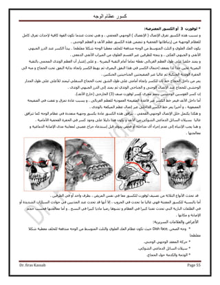 ‫الوجه‬ ‫عظام‬ ‫كسور‬
Dr. firas Kassab Page 55
*‫ىىفىسخ‬3‫اىَؼرشضح‬ ‫اىنسىس‬ ‫أو‬:
٩‫ح‬ ‫طلَم‬ ٌٍُٞٔ‫ح‬ ٌٙٛ ‫طٔزذ‬ ٝ٩‫ح‬ ( ٍ‫طٜخ‬َٓ‫ًخ‬ ‫طلَم‬ ‫٩كيحع‬ ‫ًخك٤ش‬ ‫حُوٞس‬ ٌٕٞ‫ط‬ ‫ػ٘يٓخ‬ ‫طليع‬ ٢ٛ ٝ ، ٢‫حُولل‬ ٢ٜ‫حُٞؿ‬ ) ٍ‫ٗلٜخ‬
ٖٓ ‫حُٞؿٜ٤ش‬ ّ‫ُِؼظخ‬‫ا‬ٖٔ٠‫طظ‬ ٝ ‫حُولل٤ش‬ ‫ٍطزخ١خطٜخ‬٠٘‫حُٞؿ‬ ْ‫حُؼظ‬ ٝ ‫ح٥ٗق‬ ْ‫ػظ‬ ٌٍُٞٔ‫ح‬ ٌٙٛ.
‫ٓلِطلخ‬ ٬ٌٗ ٚ‫حُٞؿ‬ ‫ٓؼط٤خ‬ ‫ُِوِق‬ ‫ٓ٘يكؼش‬ ٚ‫حُٞؿ‬ ٖٓ ٢ٓٞ‫حُٔظ‬ ‫حُؼِغ‬ ٝ ١ِٞ‫حُؼ‬ ‫حُلي‬ ٌٕٞ٣.٢ٜ‫حُـز‬ ٍُ‫حُي‬ ‫ػ٘ي‬ ٌَُٔ‫ح‬ ‫٣زيأ‬
٠‫حُيٓؼ‬ ٢‫ح٥ٗل‬ ‫حُٔ٤ِحد‬ ٖٓ ١ِٞ‫حُؼ‬ ْٔ‫حُو‬ َ‫ػز‬ ٖ٤‫ُِطَك‬ ٚ‫٣ظـ‬ ٝ ، ٠ٌ‫حُل‬ ٢ٜ‫حُـز‬ ٝ ٢‫ح٥ٗل‬.
٠ِ‫ػ‬ ٝ . ‫حُزَٜ٣ش‬ ‫حُؼوزش‬ ّ‫أٓخ‬ ‫طٔخٓخ‬ ‫ٗوطش‬ ٠ُ‫حُـَرخ‬ ْ‫حُؼظ‬ ٍٞ١ ٠ِ‫ػ‬ ‫هِل٤خ‬ ‫٣ٔظي‬ ٝ‫ا‬‫رخُؼوزش‬ ٠ٔ‫حُٔل‬ ٟ‫حُٞطي‬ ْ‫حُؼظ‬ ٕ‫أ‬ ٍ‫ػظزخ‬
‫٣٠ؼق‬ ‫ٌُح‬ ‫ؿيح‬ ٖ٤‫ػو‬ ‫حُزَٜ٣ش‬‫ا‬‫ر‬ ٌَُٔ‫ح‬ ٢‫٣ٜز‬ ْ‫ػ‬ َٟٜ‫حُز‬ ‫حُ٘لن‬ ‫ٌٛح‬ ٢‫ك‬ ٌَُٔ‫ح‬ ٍ‫كظٔخ‬‫ب‬٠ُ‫ح‬ ٚ٘ٓ ٝ ‫حُلـخؽ‬ ‫طلض‬ ‫حُ٘لن‬ ‫ريح٣ش‬ ٙ‫طـخ‬
٤ُ‫ػخ‬ ْ‫ػ‬ ‫حُلٌ٘٤ش‬ ‫حُٞطي٣ش‬ ‫حُللَس‬ٖ٤‫حُلٌ٘ظ‬ ٖ٤‫حُـ٘خك٤ظ‬ ٖ٤‫حُٜل٤لظ‬ َ‫ػز‬ ‫خ‬.
ٔ٣‫ر‬ ٌَُِٔ ٕ‫ػخ‬ ٢‫ه‬ ‫حُلـخؽ‬ َ‫ىحه‬ ٖٓ َ‫ب‬ٍ‫حُـيح‬ ٍٞ١ ٠ِ‫ػ‬ ٠ِ‫ُ٦ػ‬ ‫ُ٤ٔظي‬ ٢ِ‫حُٔل‬ ‫حُلـخؽ‬ ‫طلض‬ ‫حُ٘ن‬ ٍٞ١ ٠ِ‫ػ‬ ٠ٓ‫أٓخ‬ ٙ‫طـخ‬
‫ػ٘ي‬ ‫ُِلـخؽ‬ ٠٘‫حُٞك‬٩‫ح‬‫حُٞط‬ ٠‫حُـ٘خك‬ ٝ ٠٘‫حُٞؿ‬ ٍ‫طٜخ‬١‫ي‬‫٣ٔظي‬ ْ‫ػ‬‫ا‬. ٟ‫حُٞطي‬ ٢ٜ‫حُـز‬ ٍُ‫حُي‬ ٠ُ
‫ا‬ٖ٤‫حُٞؿ٘٤ظ‬ ٖ٤ٓٞ‫حُو‬ ًَٔ ٕ( ‫ٛ٘ق‬ ‫ُٞكٍٞص‬ ًَٔ َٟ‫ٓـ‬ ْٔ‫٣ظ‬3‫ح٥ٗق‬ ‫(هخٍؽ‬ ٠‫حُوخٍؿ‬ ).)
‫حُٜل٤لش‬ ٢‫ك‬ ‫طللض‬ ٝ ‫طِٔم‬ ‫ػخىس‬ ‫٣ٔزذ‬ ٝ . ٠ُ‫حُـَرخ‬ ْ‫ُِؼظ‬ ‫حُؼٔٞى٣ش‬ ‫حُٜل٤لش‬ ‫هخػيس‬ َ‫ػز‬ ٌَُٔ‫ح‬ ٢‫ه‬ َٔ٤‫ك‬ ‫ح٥ٗق‬ َ‫ىحه‬ ‫أٓخ‬
ٝ ، ‫حُٜٔلٞ٣ش‬َ‫ػز‬ ٠ِ‫حُيحه‬ ٌَُٔ‫ح‬ ٢‫ه‬ َٔ٣ ‫أه٤َح‬‫ا‬ٟ‫رخُٞطي‬ ‫حُٔ٤ٌؼش‬ ْ‫ػظ‬ ٍ‫طٜخ‬.
٩‫ح‬ َِ‫ه‬ َٔ‫٣ٌظ‬ ‫ٌٌٛح‬ ٍٝ‫طٜخ‬‫طظَحك‬ ، ٢‫حُولل‬ ٢ٜ‫حُٞؿ‬‫ٝؿٜ٤ش‬ ٌٍٞٔ‫ر‬ ‫ػخىس‬ ٌٍُٞٔ‫ح‬ ٌٙٛ ‫ن‬‫ح‬ ّ‫ػظخ‬ ٢‫ك‬ ‫ٓظؼيىس‬‫طظَحكن‬ ‫ًٔخ‬ ٚ‫ُٞؿ‬
‫ؿخُزخ‬‫ح٥ٓخٓ٤ش‬ ‫حُولل٤ش‬ ‫حُللَس‬ ٢‫ك‬ ًَٔ ‫ٝؿٞى‬ ٠ِ‫ػ‬ ٬٤ُ‫ى‬ ‫ٌٛح‬ ٌٕٞ٣ ٝ ‫ح٥ٗق‬ ٖٓ ٠ًُٞ٘‫ح‬ ٠‫حُيٓخؿ‬ َ‫حُٔخث‬ ٕ٬٤ٔ‫ر‬.
٩‫ح‬ ‫٣ـذ‬ ‫ٛ٘خ‬ ٝٙ‫ٗظزخ‬‫ا‬ّ‫ػي‬ ٠ُ‫ا‬َ‫هز‬ ٟٝ‫٣ي‬ ٚ‫كل‬ ٝ‫أ‬ ‫ٓيحهِش‬ ٟ‫أ‬ ‫ؿَحء‬‫ا‬‫ٓظيػخء‬ٟ‫ٓي‬ ‫ُٔؼخ٣٘ش‬ ٠‫ػٜز‬ ‫ؿَحف‬ٝ ‫حُيٓخؿ٤ش‬ ‫ح٩ٛخرش‬
. ‫ٓؼخُـظٜخ‬
ٖ٤‫حُطَك‬ ٢‫ك‬ ٝ‫أ‬ ‫ٝحكي‬ ‫رطَف‬ ، ٞ٣َُٔ‫ح‬ ْ‫ٗل‬ ٢‫ك‬ ‫ٓؼخ‬ ٌٍُِٞٔ ‫ُٞكٍٞص‬ ‫طٜ٘٤ق‬ ٖٓ ‫حُؼ٬ػش‬ ‫ح٥ٗٞحع‬ ‫طليع‬ ‫هي‬.
‫كٞحىع‬ ٢‫ك‬ ٖ٤٤ٗ‫حُٔي‬ ‫ػ٘ي‬ ‫طليع‬ ‫هي‬ ‫أٜٗخ‬ ٫‫ا‬ ، ‫حُلَٝد‬ ٢‫ك‬ ‫طليع‬ ‫ٓخ‬ ‫ؿخُزخ‬ ٢ٜ‫ك‬ ‫حُٔلظظش‬ ٌٍُِٞٔ ‫رخُ٘ٔزش‬ ‫أٓخ‬ٝ‫أ‬ ‫حُ٘ي٣يس‬ ‫حُٔ٤خٍحص‬
ْ‫كـ‬ ‫كلٔذ‬ ‫ٓؼخُـظٜخ‬ ‫أٓخ‬ ٝ . ‫حُ٘ٔؾ‬ ٢‫ك‬ ‫ًز٤َح‬ ‫ٓخى٣خ‬ ‫ٍٟ٤خ‬ ‫ط٘ٞٛخ‬ ٝ ّ‫حُؼظخ‬ ٢‫ك‬ ‫ًز٤َح‬ ‫طلظظخ‬ ‫طليع‬ ٢‫حُظ‬ ‫حُ٘خٍ٣ش‬ ‫حُطِوخص‬ ٢‫ك‬
‫ٌٓخٜٗخ‬ ٝ ‫ح٩ٛخرش‬.
ٝ‫ح٧ػَح‬‫ٝحُؼ٬ٓخص‬‫حَُٔ٣َ٣ش‬:
*ٖ‫حُٜل‬ ٚ‫ٝؿ‬Dish face.ٖٓ ٢ٓٞ‫حُٔظ‬ ‫ٝحُؼِغ‬ ١ِٞ‫حُؼ‬ ‫حُلي‬ ّ‫ػظخ‬ ٌٕٞ‫ط‬ ‫ك٤غ‬٬ٌٗ ‫ٓؼط٤ش‬ ‫ُِوِق‬ ‫ٓ٘يكؼش‬ ٚ‫حُٞؿ‬
‫ٓلِطلخ‬
*٢٘‫حُٞؿ‬ ٢ٜ‫حُٞؿ‬ ‫حُٔؼوي‬ ‫كًَش‬.
*٢ًُٞ٘‫ح‬ ٢‫حُيٓخؿ‬ َ‫حُٔخث‬ ٕ٬٤ٓ.
*‫حُلـخؽ‬ ٍٞ‫ك‬ ‫ٝحٌُيٓش‬ ‫حًُٞٓش‬.
 