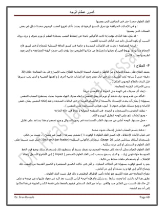 ‫الوجه‬ ‫عظام‬ ‫كسور‬
Dr. firas Kassab Page 60
ُ٘ٔ‫ح‬ ٢‫ك‬ ٍ‫هي‬ ‫ٓليػخ‬ ١ِٞ‫حُؼ‬ ‫حُلي‬‫٣ؼٜزٜخ‬ ٢‫حُظ‬ ‫خ١ن‬
·ٝ٩‫ح‬ ٢‫ك‬‫حَُه‬ ‫حُ٘ٔؾ‬ ‫طِٔم‬ ‫ٓغ‬ ‫حُٔظَحكوش‬ ‫ٛخرخص‬ُٞ‫ح‬ ‫حُؼٜذ‬ ‫ُلَٝع‬ ١ً‫طؤ‬ ‫٣ليع‬ ‫هي‬ ‫ٞس‬‫ؿ‬‫ٓليػ‬ ٢ٜ‫خ‬ٞ‫رؼ‬ ٢‫ك‬ َِٗ
‫٣ؼٜزٜخ‬ ٢‫حُظ‬ ‫حُؼ٠٬ص‬
·ٝ‫ح٧ػَح‬ ‫ًخٗض‬ ‫اًح‬ ‫ٓئهض‬ ١ً‫حُظؤ‬ ‫ٌٛح‬ ٌٕٞ٣ ‫هي‬‫ٗخطـش‬ٖ‫ػ‬‫ا‬ٝ ١ٞٓ‫ى‬ ٍّٞ‫ر‬ ٝ‫أ‬ ْ‫حُؼظ‬ ‫ر٘ظخ٣خ‬ ‫حُؼٜذ‬ ١‫ٗ٠ـخ‬ٍ‫رِٝح‬ ٍِٝ‫ط‬
‫ُِؼٜذ‬ ‫حُ٘ي٣ي‬ ١ً‫حُظؤ‬ ‫ػ٘ي‬ ْ‫ىحث‬ َُِ٘‫ح‬ ٌٕٞ٣ ٝ‫أ‬ ‫حُٔزذ‬.
·٩‫ح‬ ٢‫ك‬ ‫طليع‬ : ‫حُٔ٠خػلش‬ ‫حَُإ٣ش‬ٝ ‫حُ٘ي٣يس‬ ‫ٛخرخص‬‫هخٛش‬٢‫ك‬ٝ‫أ‬ ‫ُِلـخؽ‬ ‫حُٔلِ٤ش‬ ‫حُلخكش‬ ًًٍٍٞٔٞٔ ٢‫ك‬‫هخع‬
ٝ ‫طلُٜٞخ‬ ٝ‫أ‬ ٖ٤‫حُؼ‬ ١ٞ‫ُٜز‬ ١‫٣ئى‬ ‫ٓٔخ‬ ‫حُلـخؽ‬‫ا‬ٝ‫كي‬ ٠ُ‫ا‬ ١‫٣ئى‬ ‫ٓٔخ‬ ٢‫حُطز٤ؼ‬ ‫ٌٓخٜٗخ‬ ٖٓ ‫ٗـَحٍٛخ‬ٝ ‫حُٔ٠خػلش‬ ‫حَُإ٣ش‬ ‫ع‬‫طؼٞى‬ ٢‫حُظ‬
ٌَُٔ‫ح‬ ‫ٍى‬ ‫رؼي‬ ‫ُطز٤ؼظٜخ‬
F-: ‫حُؼ٬ؽ‬
٩‫ح‬ ‫ٗيس‬ ٠ِ‫ػ‬ ‫حُؼ٬ؽ‬ ‫٣ؼظٔي‬ٝ ‫ٛخرش‬٧‫ح‬ ٖٓٝ َ٠‫ك‬٩‫ح‬ ‫حُ٘ظ٤ـش‬ ٕ‫ُ٠ٔخ‬٩‫ح‬ ‫٣ـذ‬ ‫ُِؼ٬ؽ‬ ٚ٤‫٣ـخر‬‫َٓحع‬( ٍ٬‫ه‬ ‫حُٔؼخُـش‬ ‫ريء‬ ٢‫ك‬30
‫ىه٤وش‬٠‫كظ‬2‫ًلي‬ ٚ‫ٓخػ‬‫أ‬)٠ِ‫ػ‬‫طير٤َٛخ‬ ‫٣ـذ‬ ٢‫حُظ‬ ٝ ‫حُؼٜز٤ش‬ ‫أٜٛٔخ‬ ٝ ( َٟ‫أه‬ ‫ؿخٗز٤ش‬ ‫اٛخرخص‬ ١‫أ‬ ‫ٝؿٞى‬ ّ‫ػي‬ ٍ‫كخ‬ ٢‫ك‬ ‫ًُي‬ ٝ
) ٢ٌ‫حُل‬ ٢ٜ‫حُٞؿ‬ ‫رخُؼ٬ؽ‬ ‫حُزية‬ َ‫هز‬.
ٝ‫ُِٔؼخُـ‬ ُٚٓ٬ُ‫ح‬ ‫ح٫ؿَحءحص‬ ٖٓ‫ش‬:
-‫ا‬‫رؼخى‬‫أ‬َ‫ٓؼ‬ ٚ‫حُٞؿ‬ ٢‫ك‬ ‫ٓؼ٤وخص‬ ١ٝ‫أ‬ ‫حُوًٞس‬٧‫ح‬ٝ ٚ‫ه٘ؼ‬‫ؿ٤َٛخ‬
-‫حُظ‬‫ؤ‬ٖٓ ‫ًي‬ّ‫ػي‬‫ٗي٣ي‬ ‫ِٗف‬ ‫ٝؿٞى‬‫أ‬ٍّٝٞ‫ط‬ٝ ْ‫حُظ٘ل‬ ‫٣ٔ٘غ‬ ‫هي‬‫ا‬ْ‫حُظ٘ل‬ ‫حُٜٔخد‬ ‫٣ٔظط٤غ‬ ‫رل٤غ‬ ‫ٓلظٞكخ‬ ‫حُٜٞحء‬ َٟ‫ٓـ‬ ‫روخء‬
ٌٖٔ٣ ( ُٜٚٞٔ‫ر‬‫أ‬٩‫ح‬ ‫٣ليع‬ ٕ٧‫رخ‬ ‫ٗٔيحى‬ٚ‫ٗٔـ‬‫أ‬٧‫ح‬ ٝٝ )ٚ‫حُـَ٣ز‬ ّ‫ؿٔخ‬ٝ ٙ‫حُ٘ي٣ي‬ ‫حُلخ٫ص‬ ٢‫ك‬‫ػ٘ي‬‫ا‬ٞ‫هل‬ ٌٖٔ٣ ْ‫حُظ٘ل‬ ‫ػخهش‬
٩‫ح‬ٚ‫ٛخر‬ٝ( ١ٞٔ‫ك‬ ٢‫ٛٞحث‬ ‫ِٓٔي‬ ‫ٟٝغ‬‫أ‬) ْ‫حُظ٘ل‬ ٠ِ‫ػ‬ ٙ‫ُِٔٔخػي‬ ٢‫ٛٞحث‬ ‫ٗزٞد‬.
-‫ط٘ظق‬‫حُـَٝف‬ ٝ ‫حُظٔلـخص‬ ٝ ٕٝ‫حُوي‬‫حُلخؿش‬ ‫كخُش‬ ٢‫ك‬ ١‫طوخ‬ ٝ ‫حُٜٔخرش‬ ٚ‫حُٔ٘طو‬ ٢‫ك‬
-ٝ ٍّٞ‫حُظ‬ َ٤ِ‫ُظو‬ ٚ‫حُٞؿ‬ ٠ِ‫ػ‬ ‫ػِؾ‬ ‫ًٔخىحص‬ ‫ٟٝغ‬ُْ٧‫ح‬
-ٚ‫حُٞؿ‬ ٟٞ‫ٓٔظ‬ َ‫ؿؼ‬‫أ‬ٝ َ‫حُٔٞحث‬ ‫ٍؿٞع‬ ٢‫ك‬ ٙ‫ُِٔٔخػي‬ ‫حُوِذ‬ ٟٞ‫ٓٔظ‬ ٖٓ ٠ِ‫ػ‬ٝ ‫طـٔؼٜخ‬ ‫ٓ٘غ‬َ٤ِ‫طو‬ ٠ِ‫ػ‬ ‫٣ٔخػي‬ ‫ٌٛح‬
ٍّٞ‫حُظ‬
-‫ح‬ ْٔ‫ؿ‬ ‫طيكجش‬َ٤ِ‫ُظو‬ ‫ُٜٔخد‬‫ا‬‫ٛيٓش‬ ‫كيٝع‬ ٍ‫كظٔخ‬
ً ٕ‫ح٩ٗظخ‬ ‫ؿ٤خد‬ ٢‫ك‬‫ب‬‫ُٞكٍٞص‬ ( ١ِٞ‫حُؼ‬ ‫حُلي‬ ًٍٞٔ ٕ‫كب‬ ، ١٬‫هظ‬1٢ٌ‫ك‬ ٖ٤‫ر‬ ‫طؼز٤ض‬ . ) ‫ٓلظٞف‬ َ٤‫ؿ‬ ًَٔ ( ‫رَٔػش‬ ٢‫ط٘ل‬ )
‫ر‬‫ب‬ّ‫ه٤خ‬ ِْٗ‫ٓظخ‬ ‫أٓ٬ى‬ ّ‫ٓظويح‬26Gauge‫حٌُِٔ٤ش‬ ّ‫ح٧هٞح‬ ٠ُ‫ا‬ ٢‫طَر‬ ،(Erich arch bar fixation)٠ِ‫ػ‬ ‫ٓٔزوخ‬ ‫طؼزض‬ ٢‫حُظ‬
١ِٞ‫حُؼ‬ ‫حُلي‬ٝ‫ٌِٓ٤ش‬ َٟ‫ػ‬ ٠ُ‫ا‬ ٝ‫أ‬ ٠ِ‫حُٔل‬.
ٕ‫أ‬ ٌٖٔ٣ ‫حُِٔحف‬ ١ِٞ‫حُؼ‬ ‫حُلي‬‫٣ؼخى‬ٝ‫٣ي‬ ‫رَى‬ ‫حُٜل٤ق‬ ٚ‫ٟٓٞؼ‬ ٠ُ‫ا‬١٢٤ٔ‫ر‬‫أ‬ٝ‫ٗٔظط٤غ‬‫ًُي‬‫ر‬‫ب‬٢‫حُو‬ ‫هَد‬ ‫٣ٟٞغ‬ ‫ِٓي‬ ّ‫ٓظويح‬
، ‫اٍ٣ي‬ ّٞ‫ه‬ ٍٞ‫ك‬ ٢ٓٞ‫حُٔظ‬‫ر‬ ‫٣ٔٔق‬ ١ٌُ‫ح‬ َٜٝ‫حُٔ٘ل‬ ١ِٞ‫حُؼ‬ ‫حُلي‬ ًَٔ ‫ٔلذ‬( Impact )ٝ ّ‫ح٧ٓخ‬ ٠ُ‫ا‬‫ر‬ َ‫ح٧ٓل‬‫ب‬ٙ‫طـخ‬
، ‫ح٩١زخم‬ٝ‫أ‬‫ر‬‫ب‬‫كٌ٤ش‬ ٖ٤‫ر‬ ١‫ٓطخ‬ ‫كِوخص‬ ّ‫ٓظويح‬.
ٝ ، ‫حُٔزٌَس‬ ‫حُلخ٫ص‬ ٢‫ك‬ ‫رُٜٔٞش‬ ‫ُٞكٍٞص‬ ًٍٞٔ ‫ٍى‬ ْ‫٣ظ‬ٌٌُُٖٔ‫ح‬ ‫كخ٫ص‬ ٢‫ك‬ٍٞٝ ‫حُٔ٘لَٜس‬ٌُٔ‫ح‬ٍٞ‫حُوي٣ٔش‬ُ‫ح‬ ٖٓ‫ٜؼذ‬‫ًُي‬
‫ٝ٣لظخؽ‬َٓ٧‫ح‬ٝ ‫هٞس‬ ٠ُ‫ا‬‫ر٘يس‬ ‫ٍى‬. ٠ٓ‫أٓخ‬ َ‫ؿ‬ ٠ُ‫ا‬ ٝ‫أ‬
ٝ ٢‫حُٞظ٤ل‬ ‫ح٩١زخم‬ ٖ٤ٓ‫طؤ‬ ‫اػخىس‬ ٞٛ ٌٍُٞٔ‫ح‬ ٌٙٛ ٢‫ك‬ ‫حُٔؼخُـش‬ ‫ٓلظخف‬‫ًُي‬١ِٞ‫حُؼ‬ ‫حُلي‬ ‫طؼز٤ض‬ َ‫هز‬.
ٝ ، ‫ٓخروخ‬ ‫ٝٛق‬ ‫ًٔخ‬ ‫رخُ٘ي‬ ‫حَُى‬ ‫ٛ٘خ‬ ‫ٗطزن‬ٝ ‫ػِ٤ٜخ‬ ٍٞ‫ٓؼ‬ َ٤‫ؿ‬ ‫حَُى‬ ‫رؼي‬ ‫ُِظؼز٤ض‬ ّ‫حَُأ‬ ‫أكِٓش‬ ٕ‫كب‬ ّ‫ػخ‬ ٌَ٘‫ر‬ٝ ‫َٓ٣لش‬ َ٤‫ؿ‬٠ِ‫ػ‬
ٝ ، ٢‫ًٝخك‬ ‫ؿ٤ي‬ ٢ٌ‫حُل‬ ٖ٤‫ر‬ ‫حُظؼز٤ض‬ ٕ‫كب‬ ٍ‫كخ‬ ًَ‫ٌُٔخٜٗخ‬ ‫ك٤َىٛخ‬ ‫حُؼِٞ٣ش‬ ٌَُٔ‫ح‬ ‫هطؼش‬ ٠ِ‫ػ‬ ٢‫رخُ٠ـ‬ ّٞ‫ك٤و‬ ٠ِ‫حُٔل‬ ‫حُلي‬ ٍٝ‫ى‬ ‫أٓخ‬
٠ُ‫ا‬‫حُ٘لخء‬ ْ‫٣ظ‬ ٕ‫أ‬
 