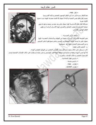 ‫الوجه‬ ‫عظام‬ ‫كسور‬
Dr. firas Kassab Page 67
+ٍ‫ا١خ‬Halo:
‫ُٓ٘٤خ‬ ّ‫أهي‬ ٌُٚ٘ ٝ ٢‫حُولل‬ ٢ٜ‫حُٞؿ‬ ٍ‫ح٩١خ‬ َ٤‫ًز‬ ‫كي‬ ٠ُ‫ا‬ ٚ‫٣٘ز‬ ٍ‫ح٩١خ‬ ‫ٌٛح‬
‫ؿٔ٤غ‬ ‫طؼزض‬ ‫ػِٞ٣ش‬ ‫ٓؼيٗ٤ش‬ ‫هخػيس‬ ٫‫ا‬ ١ٞ‫٣ل‬ ٫ ٌُٚ٘ ٝ ‫حُظو٘٤ش‬ ْ‫ٗل‬ ُٞ‫ٛخ‬ ٍ‫ا١خ‬ ‫٣ؼظٔي‬
‫طوَ٣زخ‬ ‫ح٧ٝطخى‬
‫٣ؼ٤ن‬ ‫ٓخ‬ ٞٛ ٝ ‫ٜٓ٘ق‬ ٢ٗ‫ٓؼي‬ ‫ٝطي‬ ٠ِ‫ػ‬ ١ٞ‫٣ل‬ ًٚٗٞ ‫ح٧ٓخٓ٤ش‬ ُٞ‫ٛخ‬ ٍ‫ا١خ‬ ‫ٌِٓ٘ش‬
ٓ‫حُظؼخ‬ ‫ٛؼذ‬ ٚٗ‫أ‬ ٝ ‫حُظـٌ٣ش‬ ‫ػِٔ٤ش‬َ٣ٞ‫طط‬ ْ‫ط‬ ‫أٓخٓخ‬ ‫ح٧ٓزخد‬ ‫ٌُٜح‬ ٝ َ٣‫حُؼي‬ ٝ َ
٢‫حُولل‬ ٢ٜ‫حُٞؿ‬ ٍ‫ح٩١خ‬
‫حُـزٔ٤ش‬ ْ٣ٍ‫رخ‬ ‫هزؼش‬ +:
‫كبٜٗخ‬ ‫حُٔؼيٗ٤ش‬ ‫حُيػخٓخص‬ ٝ ‫حُوٞحػي‬ ٖ‫ػ‬ ‫ػٟٞخ‬ ٝ ‫حُظؼز٤ض‬ ٢‫ك‬ ّ‫ح٧هي‬ ‫حُطَ٣وش‬ ٢ٛ
ٞ٣َُٔ‫ح‬ ٠ِ‫ػ‬ ‫كٍٞ٣خ‬ ‫طٜ٘غ‬ ٢ٛ ٝ ْ‫حُـز‬ ٖٓ ‫حُولل٤ش‬ ‫حُوزؼش‬ ٚ‫٣٘ز‬ ‫ٓخ‬ ٠ِ‫ػ‬ ١ٞ‫طل‬
ٖٓ ٝ‫طٜٔ٤ٜٔخ‬ ‫رؼي‬ ‫ػِ٤ٜخ‬ َ٣‫حُظؼي‬ َ٤‫حُٔٔظل‬
‫د‬-٢‫هلل‬٢ٌ‫ك‬١ِٞ‫ػ‬:
‫كخ٫ص‬ ٢‫ك‬ ‫طٔظطذ‬ ‫ًخٗض‬‫ٝؿٞى‬ّ‫ػي‬٩‫ح‬ٍ‫ٓظوَح‬٢ٓ‫ح٧ٓخ‬٢‫حُوِل‬ٌَٖٓ٤ُٜ‫ح‬٢ٔ‫حُؼظ‬ٚ‫حُٞؿ‬.
‫آظط‬ ‫ٓ٠خى‬ َ‫طؼظز‬ ٝ ٠‫حُٔ٘ل‬ ٢‫ك‬ ‫١ٞ٣ِش‬ ‫ٗوخٛش‬ ‫ُلظَس‬ ‫طلظخؽ‬ ٝ ‫َٓٛوش‬ ‫أؿِٜس‬ َ‫طؼظز‬ ‫أٜٗخ‬ ٫‫ا‬ٝ ‫حُولل٤ش‬ ‫ح٩ٛخرخص‬ ‫كخ٫ص‬ ٢‫ك‬ ‫زخد‬ّ‫ػي‬
... ‫حَُٜع‬ ٝ ٕ‫ح٩ىٓخ‬ ‫كخ٫ص‬ ٝ ٢ٌُ٘ٛ‫ح‬ ٍ‫ح٩ٓظوَح‬
+ْ٤‫ىرخر‬‫كٞم‬‫حُلـخؿ٤ش‬.
+ْ٤‫ىرخر‬‫ٝؿ٘٤ش‬.
+‫ا١خٍحص‬Halo.
+‫ا١خٍحص‬LEVANT.
 