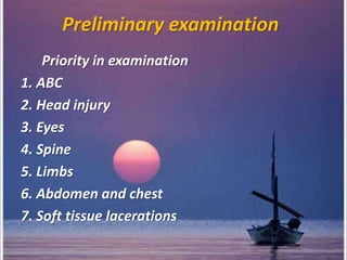 Preliminary examination
Priority in examination
1. ABC
2. Head injury
3. Eyes
4. Spine
5. Limbs
6. Abdomen and chest
7. Soft tissue lacerations
 