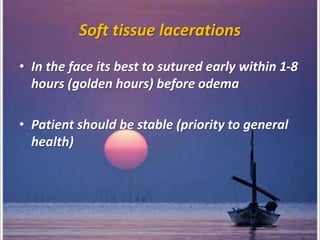 Soft tissue lacerations
• In the face its best to sutured early within 1-8
hours (golden hours) before odema
• Patient should be stable (priority to general
health)
 