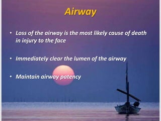 Airway
• Loss of the airway is the most likely cause of death
in injury to the face
• Immediately clear the lumen of the airway
• Maintain airway patency
 