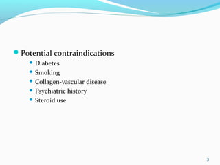 Potential contraindications
 Diabetes
 Smoking
 Collagen-vascular disease
 Psychiatric history
 Steroid use
3
 