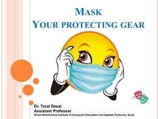 MASK
YOUR PROTECTING GEAR
Dr. Toral Desai
Assistant Professor
Shree Ramkrishna Institute of Computer Education and Applied Sciences, Surat
 