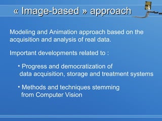 « Image-based » approach« Image-based » approach
Modeling and Animation approach based on the
acquisition and analysis of real data.
Important developments related to :
• Progress and democratization of
data acquisition, storage and treatment systems
• Methods and techniques stemming
from Computer Vision
 