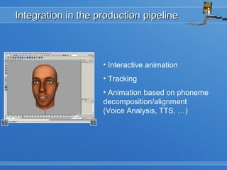 Integration in the production pipelineIntegration in the production pipeline
• Interactive animation
• Tracking
• Animation based on phoneme
decomposition/alignment
(Voice Analysis, TTS, …)
 