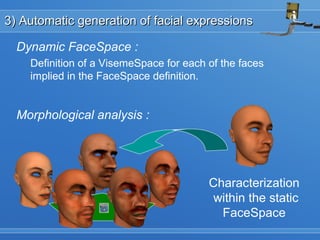 3) Automatic generation of facial expressions3) Automatic generation of facial expressions
Dynamic FaceSpace :
Definition of a VisemeSpace for each of the faces
implied in the FaceSpace definition.
Morphological analysis :
Characterization
within the static
FaceSpace
 