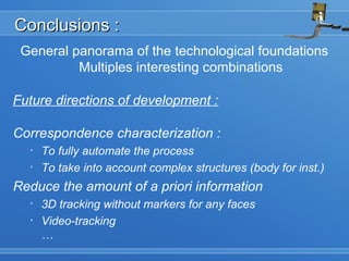 Conclusions :Conclusions :
Future directions of development :
Correspondence characterization :
• To fully automate the process
• To take into account complex structures (body for inst.)
Reduce the amount of a priori information
• 3D tracking without markers for any faces
• Video-tracking
…
General panorama of the technological foundations
Multiples interesting combinations
 