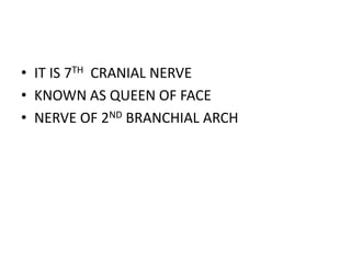 • IT IS 7TH CRANIAL NERVE
• KNOWN AS QUEEN OF FACE
• NERVE OF 2ND BRANCHIAL ARCH
 