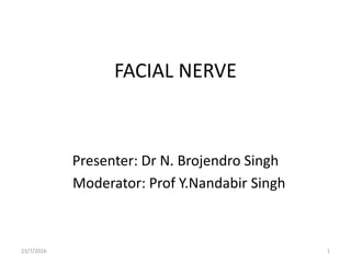 FACIAL NERVE
Presenter: Dr N. Brojendro Singh
Moderator: Prof Y.Nandabir Singh
23/7/2016 1
 