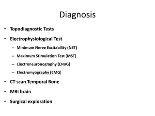 Diagnosis
• Topodiagnostic Tests
• Electrophysiological Test
– Minimum Nerve Excitability (NET)
– Maximum Stimulation Test (MST)
– Electroneuronography (ENoG)
– Electromyography (EMG)
• CT scan Temporal Bone
• MRI brain
• Surgical exploration
 