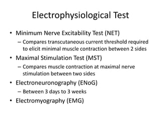 Electrophysiological Test
• Minimum Nerve Excitability Test (NET)
– Compares transcutaneous current threshold required
to elicit minimal muscle contraction between 2 sides
• Maximal Stimulation Test (MST)
– Compares muscle contraction at maximal nerve
stimulation between two sides
• Electroneuronography (ENoG)
– Between 3 days to 3 weeks
• Electromyography (EMG)
 
