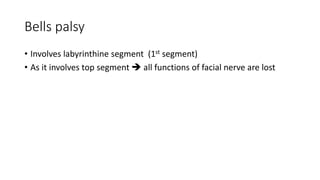 Bells palsy
• Involves labyrinthine segment (1st segment)
• As it involves top segment  all functions of facial nerve are lost
 