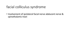 facial colliculus syndrome
• Involvement of ipsilateral facial nerve abducent nerve &
spinothalamic tract
 