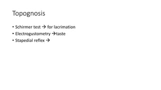 Topognosis
• Schirmer test  for lacrimation
• Electrogustometry taste
• Stapedial reflex 
 