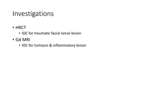 Investigations
• HRCT
• IOC for traumatic facial nerve lesion
• Gd MRI
• IOC for tumours & inflammatory lesion
 