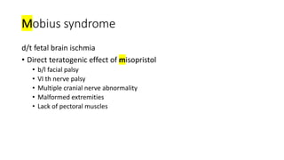 Mobius syndrome
d/t fetal brain ischmia
• Direct teratogenic effect of misopristol
• b/l facial palsy
• VI th nerve palsy
• Multiple cranial nerve abnormality
• Malformed extremities
• Lack of pectoral muscles
 