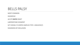 BELLS PALSY
MOST COMMON
IDIOPATHIC
ACUTE RAPID ONSET
LABYRINTHINE SEGMENT
D/T EDEMA  HERPES SIMPLEX TYPE 1 INDUCED{?}
DIAGNOSIS OF EXCLUSION
 
