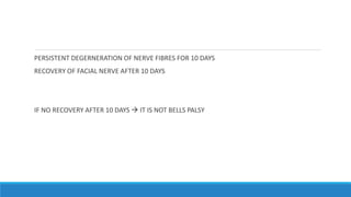 PERSISTENT DEGERNERATION OF NERVE FIBRES FOR 10 DAYS
RECOVERY OF FACIAL NERVE AFTER 10 DAYS
IF NO RECOVERY AFTER 10 DAYS  IT IS NOT BELLS PALSY
 
