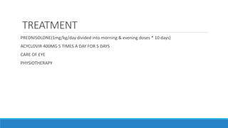 TREATMENT
PREDNISOLONE(1mg/kg/day divided into morning & evening doses * 10 days)
ACYCLOVIR 400MG 5 TIMES A DAY FOR 5 DAYS
CARE OF EYE
PHYSIOTHERAPY
 