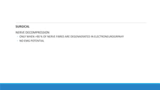 SURGICAL
NERVE DECOMPRESSION
◦ ONLY WHEN >90 % OF NERVE FIBRES ARE DEGENAERATED IN ELECTRONEUROGRPAHY
◦ NO EMG POTENTIAL
 
