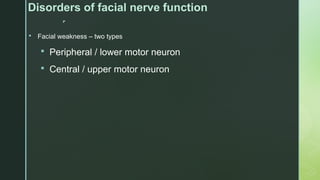 
Disorders of facial nerve function
 Facial weakness – two types
 Peripheral / lower motor neuron
 Central / upper motor neuron
 