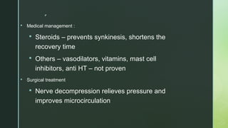 
 Medical management :
 Steroids – prevents synkinesis, shortens the
recovery time
 Others – vasodilators, vitamins, mast cell
inhibitors, anti HT – not proven
 Surgical treatment
 Nerve decompression relieves pressure and
improves microcirculation
 