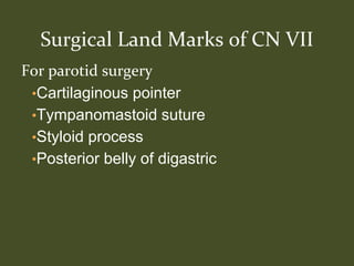 For parotid surgery
•Cartilaginous pointer
•Tympanomastoid suture
•Styloid process
•Posterior belly of digastric
Surgical Land Marks of CN VII
 