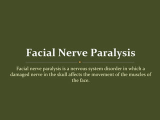 Facial nerve paralysis is a nervous system disorder in which a
damaged nerve in the skull affects the movement of the muscles of
the face.
Facial Nerve Paralysis
 