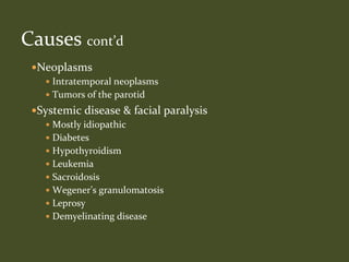 Neoplasms
 Intratemporal neoplasms
 Tumors of the parotid
Systemic disease & facial paralysis
 Mostly idiopathic
 Diabetes
 Hypothyroidism
 Leukemia
 Sacroidosis
 Wegener’s granulomatosis
 Leprosy
 Demyelinating disease
Causes cont’d
 