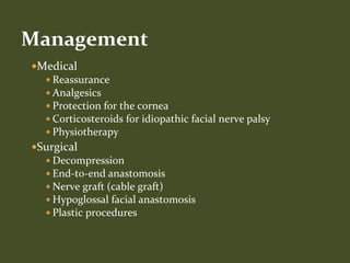 Medical
 Reassurance
 Analgesics
 Protection for the cornea
 Corticosteroids for idiopathic facial nerve palsy
 Physiotherapy
Surgical
 Decompression
 End-to-end anastomosis
 Nerve graft (cable graft)
 Hypoglossal facial anastomosis
 Plastic procedures
Management
 