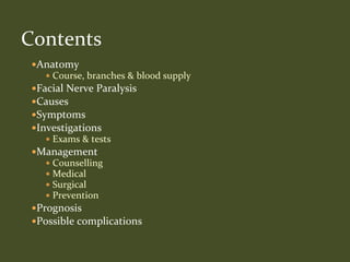 Anatomy
 Course, branches & blood supply
Facial Nerve Paralysis
Causes
Symptoms
Investigations
 Exams & tests
Management
 Counselling
 Medical
 Surgical
 Prevention
Prognosis
Possible complications
Contents
 