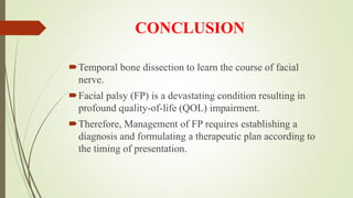CONCLUSION
Temporal bone dissection to learn the course of facial
nerve.
Facial palsy (FP) is a devastating condition resulting in
profound quality-of-life (QOL) impairment.
Therefore, Management of FP requires establishing a
diagnosis and formulating a therapeutic plan according to
the timing of presentation.
 