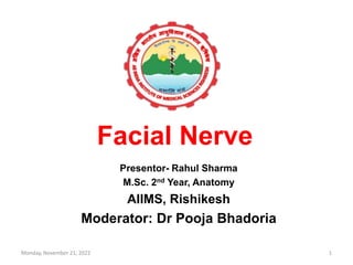 Facial Nerve
Presentor- Rahul Sharma
M.Sc. 2nd Year, Anatomy
AIIMS, Rishikesh
Moderator: Dr Pooja Bhadoria
Monday, November 21, 2022 1
 