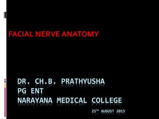 DR. CH.B. PRATHYUSHA
PG ENT
NARAYANA MEDICAL COLLEGE
25TH AUGUST 2015
FACIAL NERVE ANATOMY
 