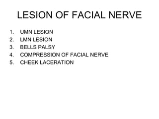 LESION OF FACIAL NERVE
1. UMN LESION
2. LMN LESION
3. BELLS PALSY
4. COMPRESSION OF FACIAL NERVE
5. CHEEK LACERATION
 