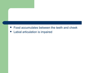  Food accumulates between the teeth and cheek
 Labial articulation is impaired
 