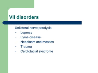 VII disorders
Unilateral nerve paralysis
– Leprosy
– Lyme disease
– Neoplasm and masses
– Trauma
– Cardiofacial syndrome
 