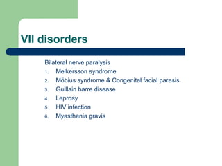 VII disorders
Bilateral nerve paralysis
1. Melkersson syndrome
2. Möbius syndrome & Congenital facial paresis
3. Guillain barre disease
4. Leprosy
5. HIV infection
6. Myasthenia gravis
 