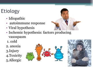 Etiology
• Idiopathic
• autoimmune response
• Viral hypothesis
• Ischemic hypothesis: factors producing
vasospasm
1. cold
2. anoxia
3.Injury
4.Toxicity
5.Allergic
 