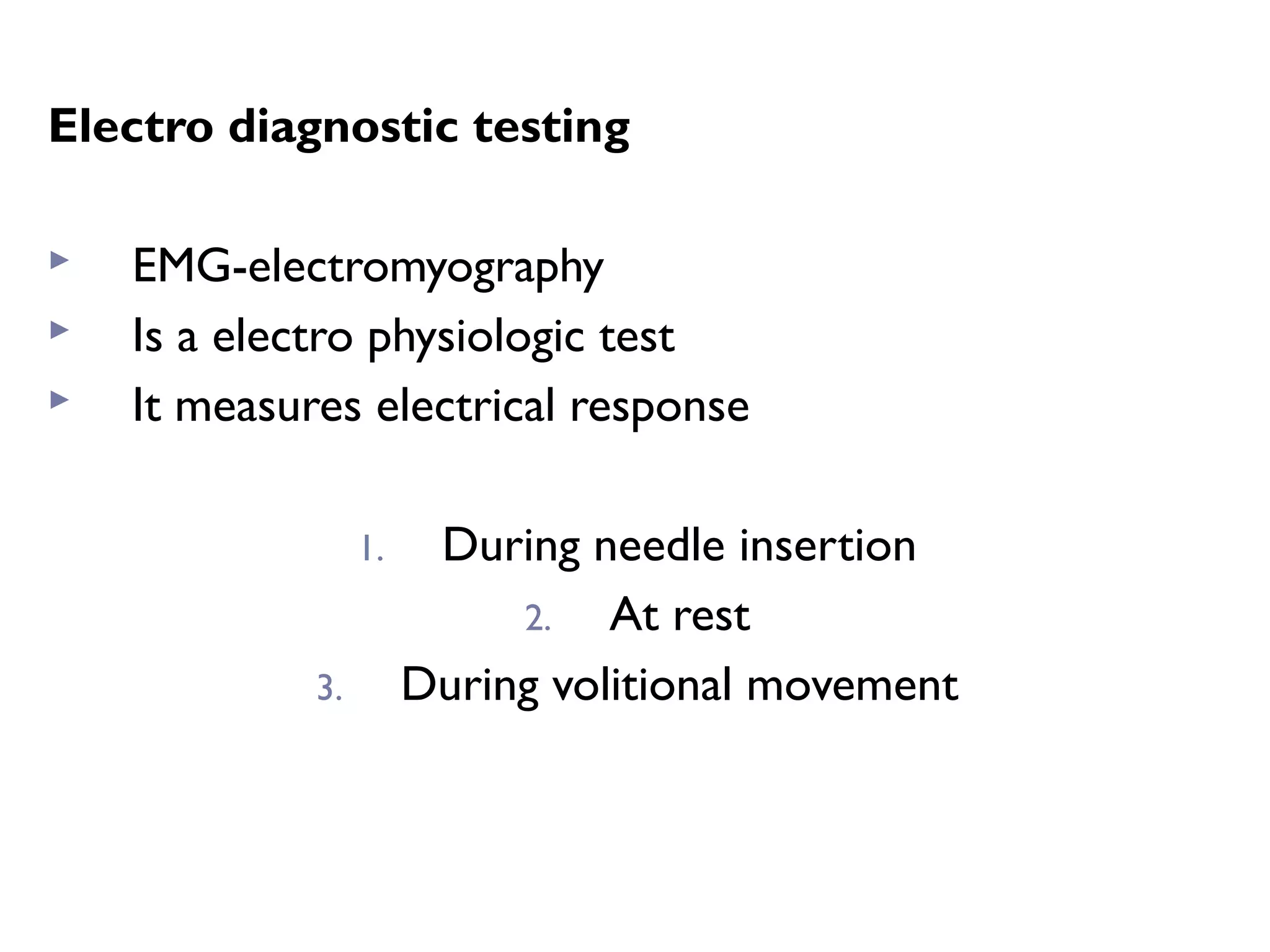 Electro diagnostic testing
 EMG-electromyography
 Is a electro physiologic test
 It measures electrical response
1. During needle insertion
2. At rest
3. During volitional movement
 
